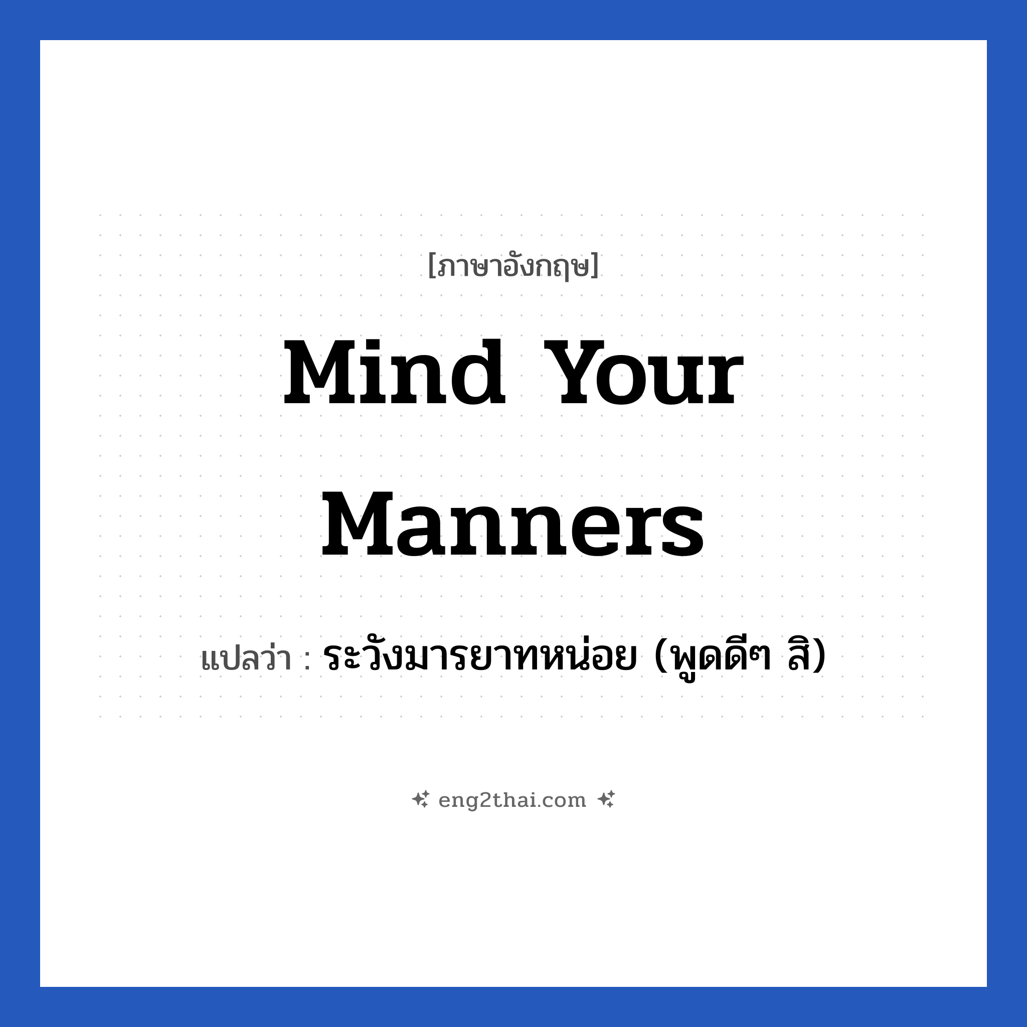 Mind your manners แปลว่า?, วลีภาษาอังกฤษ Mind your manners แปลว่า ระวังมารยาทหน่อย (พูดดีๆ สิ)