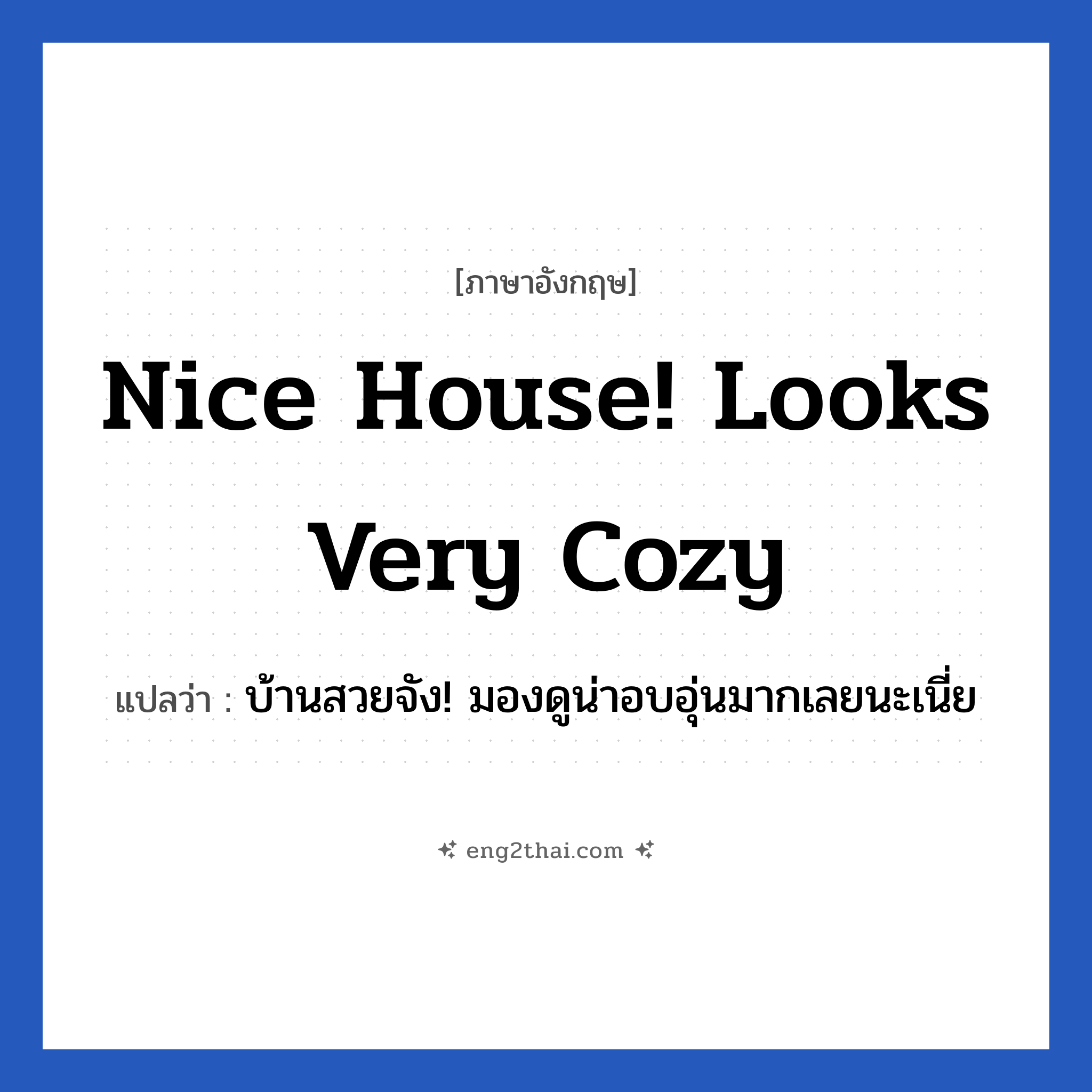 Nice house! Looks very cozy แปลว่า?, วลีภาษาอังกฤษ Nice house! Looks very cozy แปลว่า บ้านสวยจัง! มองดูน่าอบอุ่นมากเลยนะเนี่ย