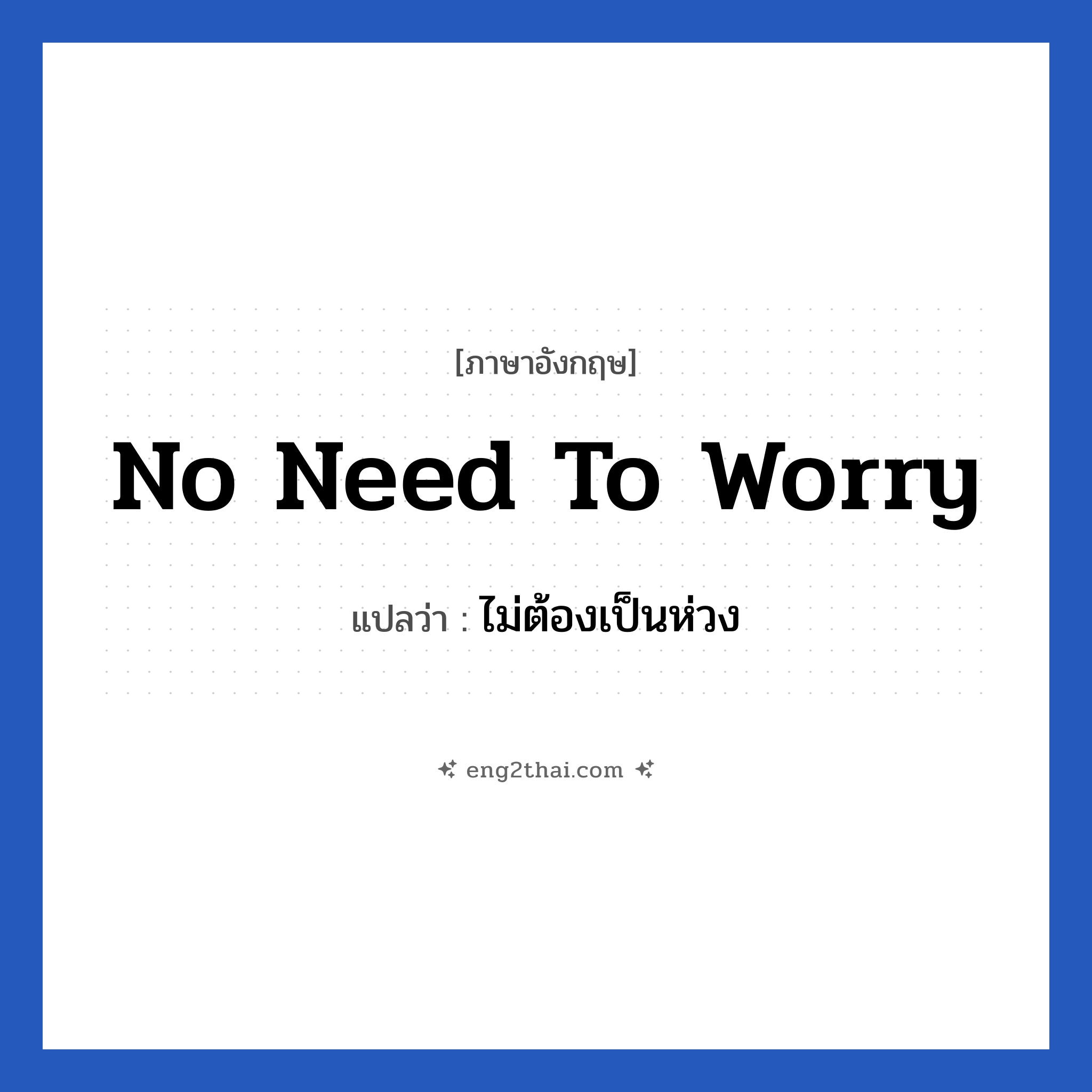No need to worry แปลว่า?, วลีภาษาอังกฤษ No need to worry แปลว่า ไม่ต้องเป็นห่วง