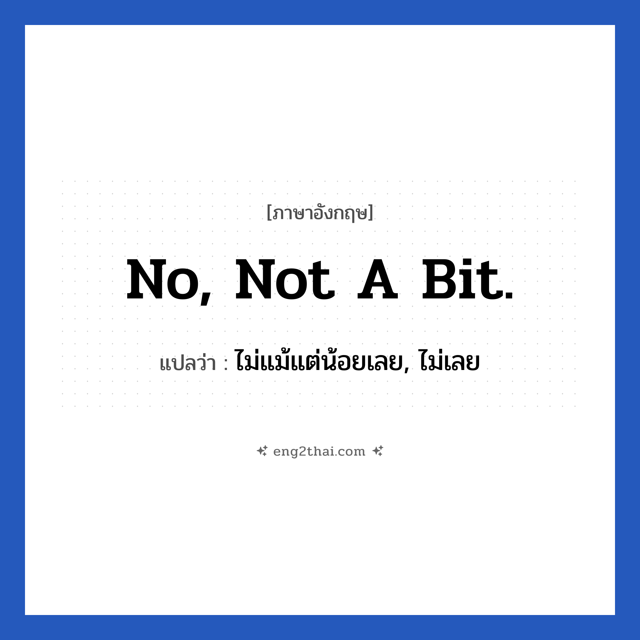 No, not a bit. แปลว่า?, วลีภาษาอังกฤษ No, not a bit. แปลว่า ไม่แม้แต่น้อยเลย, ไม่เลย