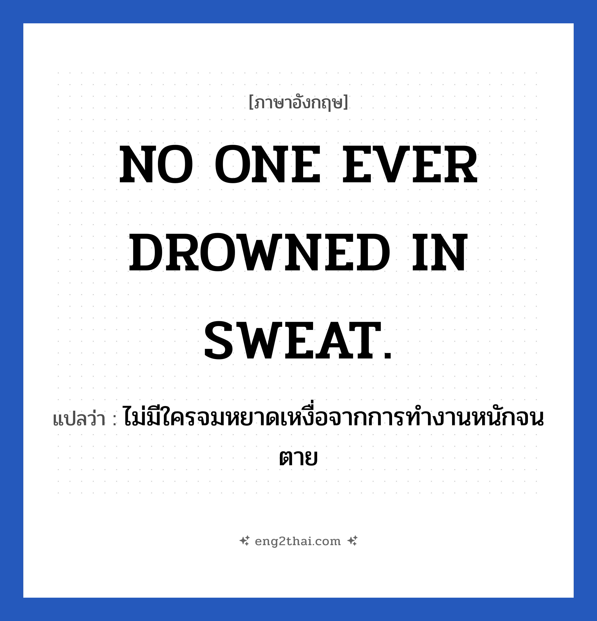 NO ONE EVER DROWNED IN SWEAT. แปลว่า?, วลีภาษาอังกฤษ NO ONE EVER DROWNED IN SWEAT. แปลว่า ไม่มีใครจมหยาดเหงื่อจากการทำงานหนักจนตาย หมวด ในที่ทำงาน