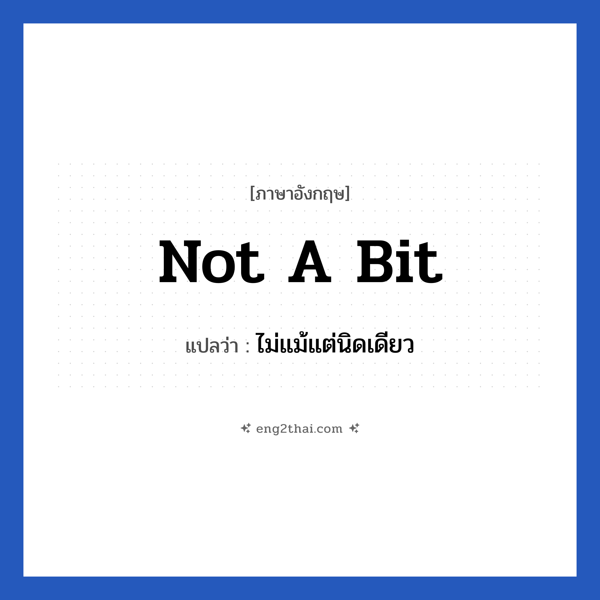 Not a bit แปลว่า?, วลีภาษาอังกฤษ Not a bit แปลว่า ไม่แม้แต่นิดเดียว
