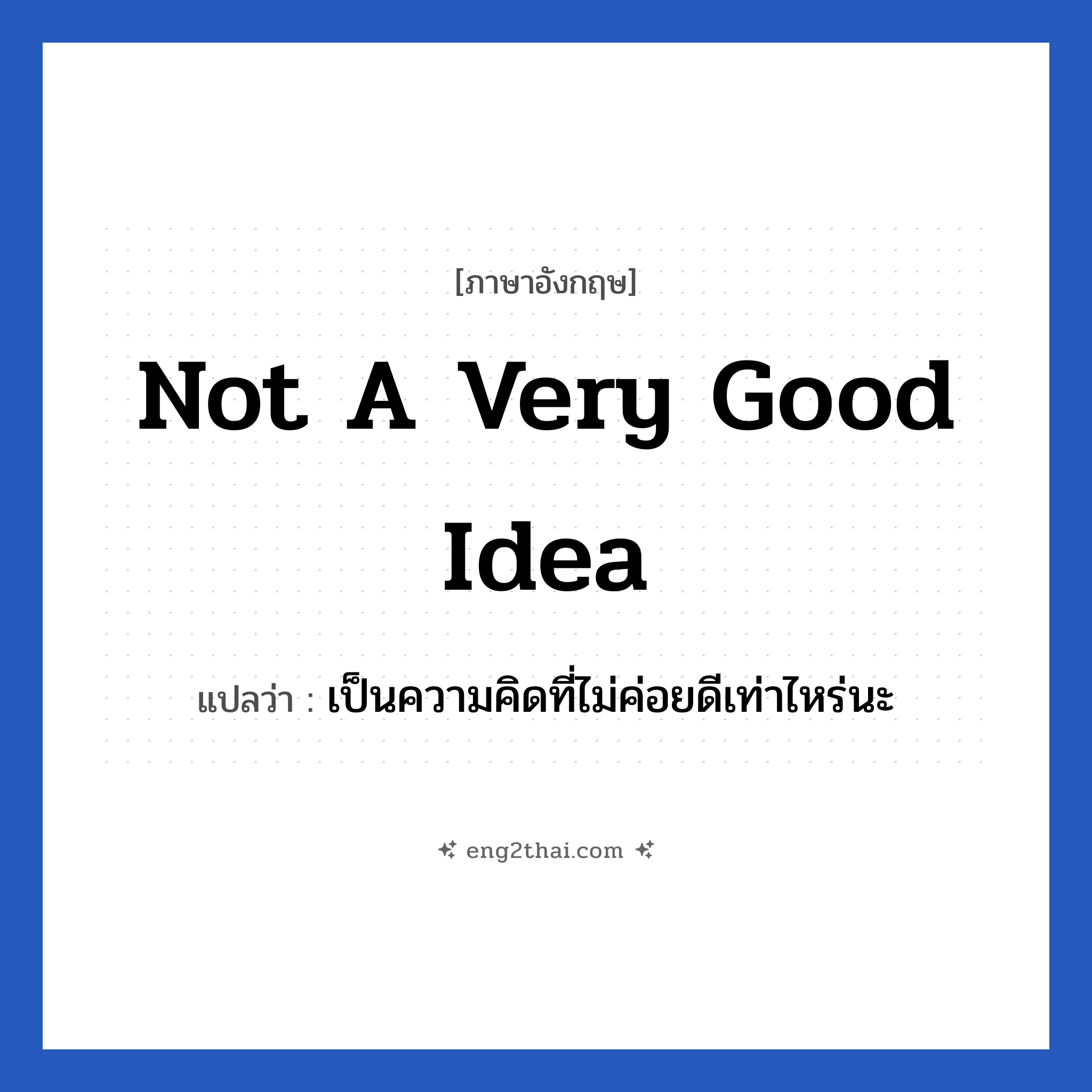 Not a very good idea แปลว่า?, วลีภาษาอังกฤษ Not a very good idea แปลว่า เป็นความคิดที่ไม่ค่อยดีเท่าไหร่นะ