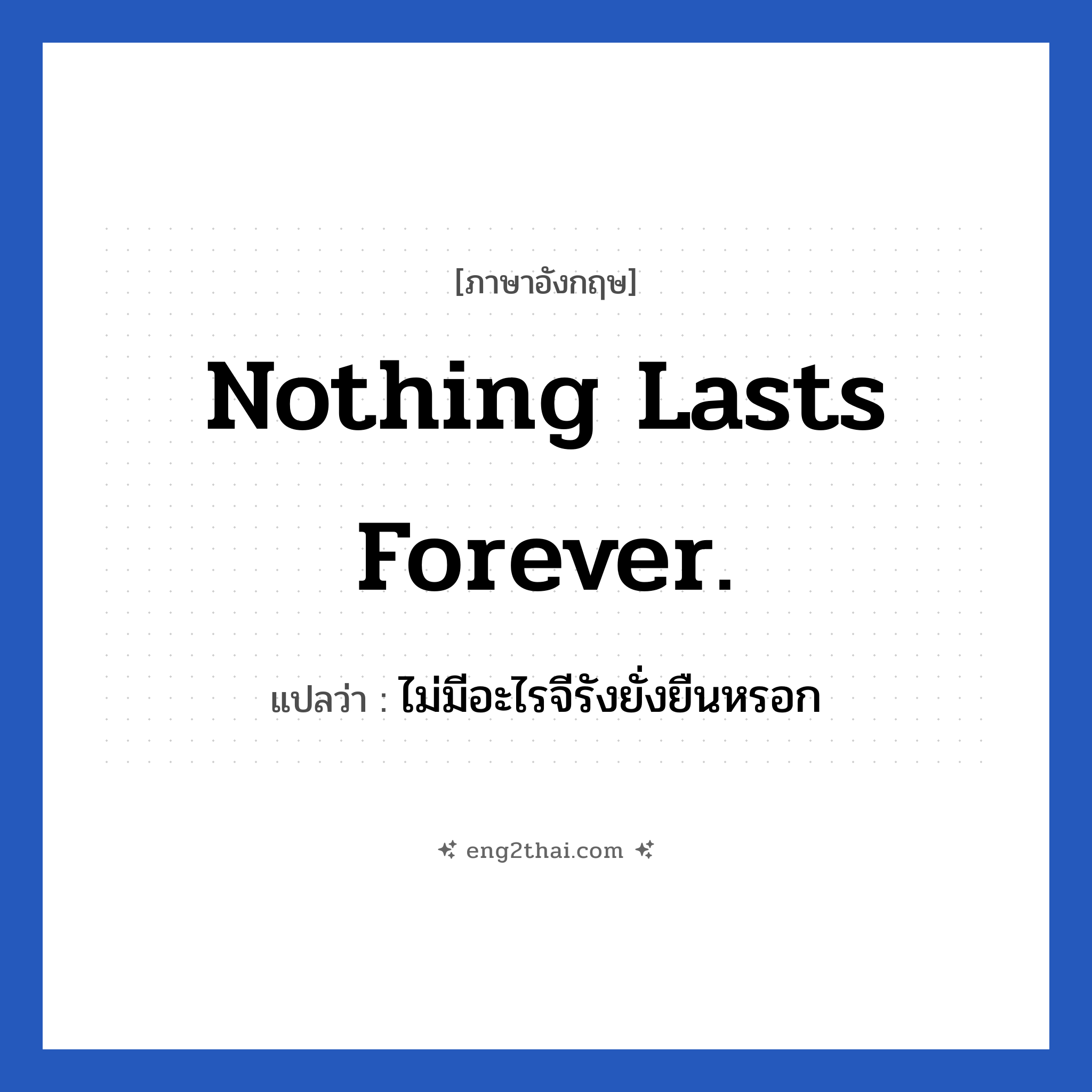 Nothing lasts forever. แปลว่า?, วลีภาษาอังกฤษ Nothing lasts forever. แปลว่า ไม่มีอะไรจีรังยั่งยืนหรอก ความทุกข์ก็เช่นกัน หมวด ให้กำลังใจ