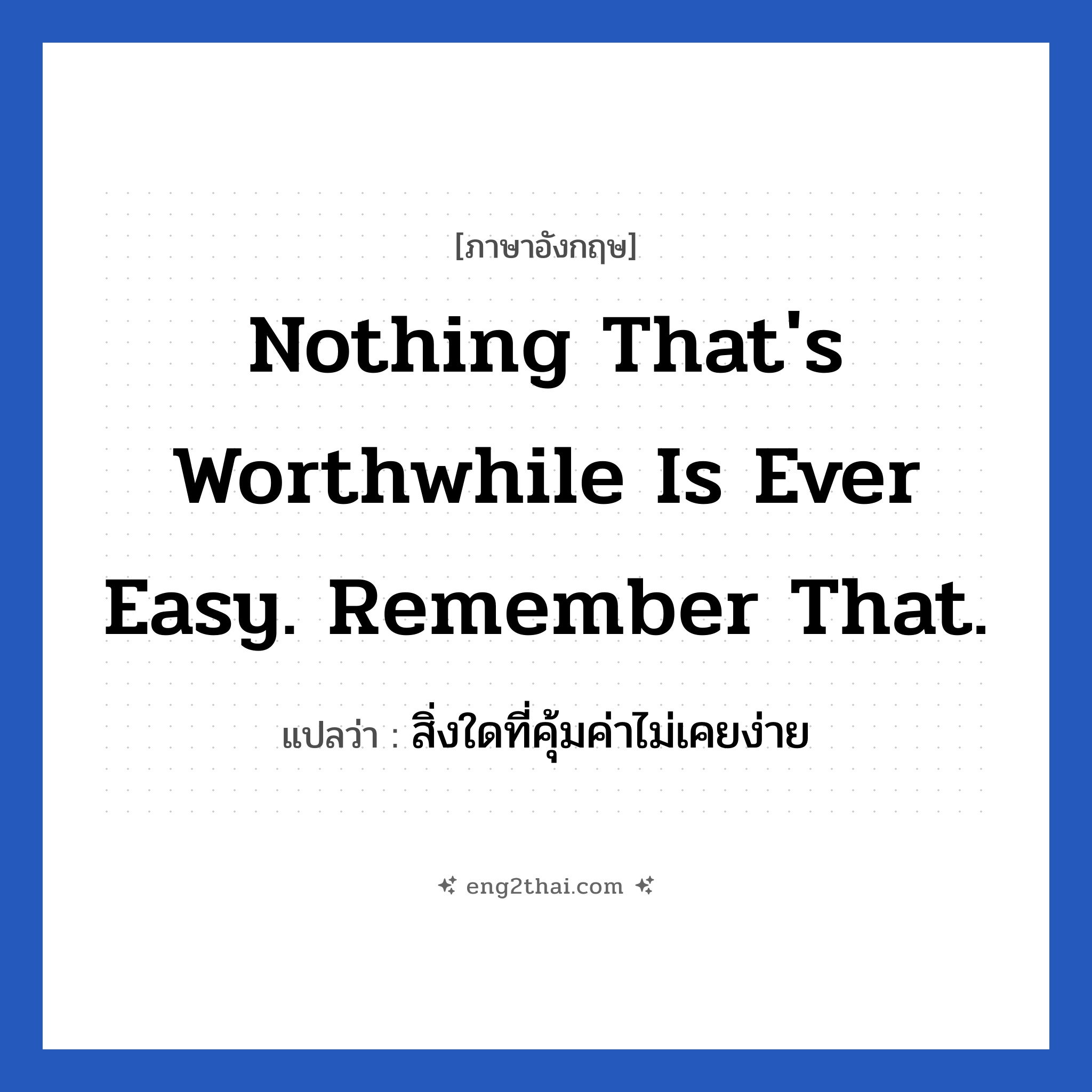 Nothing that&#39;s worthwhile is ever easy. Remember that. แปลว่า?, วลีภาษาอังกฤษ Nothing that&#39;s worthwhile is ever easy. Remember that. แปลว่า สิ่งใดที่คุ้มค่าไม่เคยง่าย หมวด ในที่ทำงาน