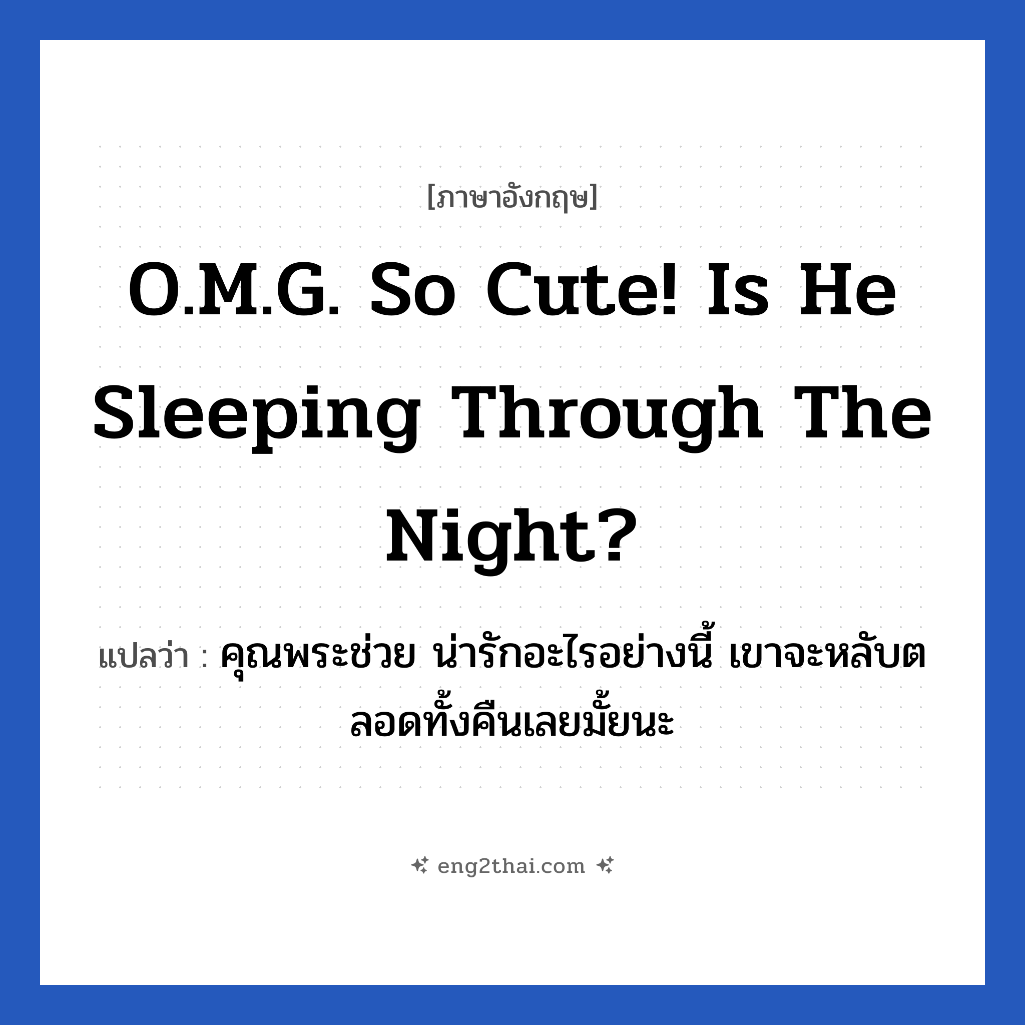 O.M.G. So cute! Is he sleeping through the night? แปลว่า?, วลีภาษาอังกฤษ O.M.G. So cute! Is he sleeping through the night? แปลว่า คุณพระช่วย น่ารักอะไรอย่างนี้ เขาจะหลับตลอดทั้งคืนเลยมั้ยนะ