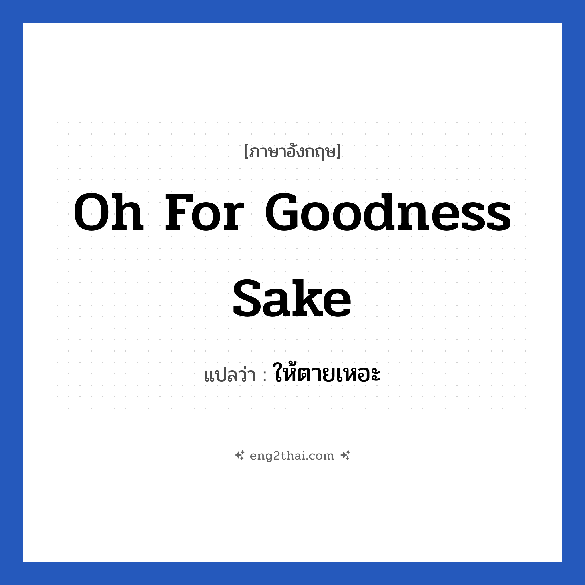 Oh for goodness sake แปลว่า?, วลีภาษาอังกฤษ Oh for goodness sake แปลว่า ให้ตายเหอะ