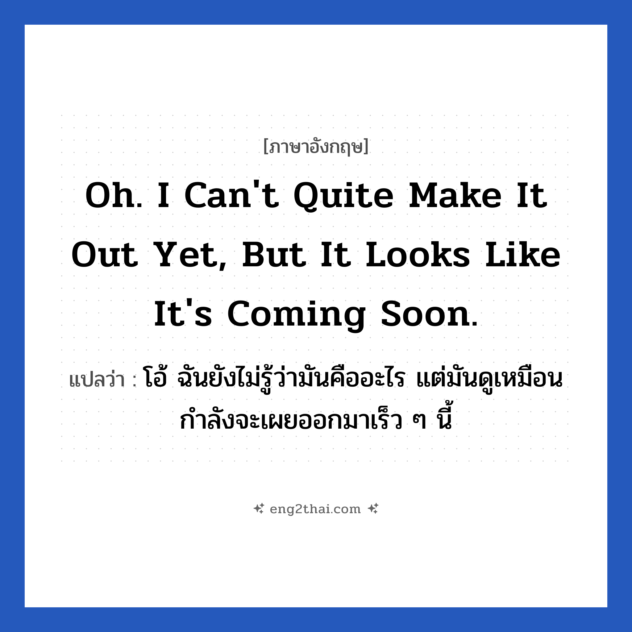 Oh. I can&#39;t quite make it out yet, but it looks like it&#39;s coming soon. แปลว่า?, วลีภาษาอังกฤษ Oh. I can&#39;t quite make it out yet, but it looks like it&#39;s coming soon. แปลว่า โอ้ ฉันยังไม่รู้ว่ามันคืออะไร แต่มันดูเหมือนกำลังจะเผยออกมาเร็ว ๆ นี้