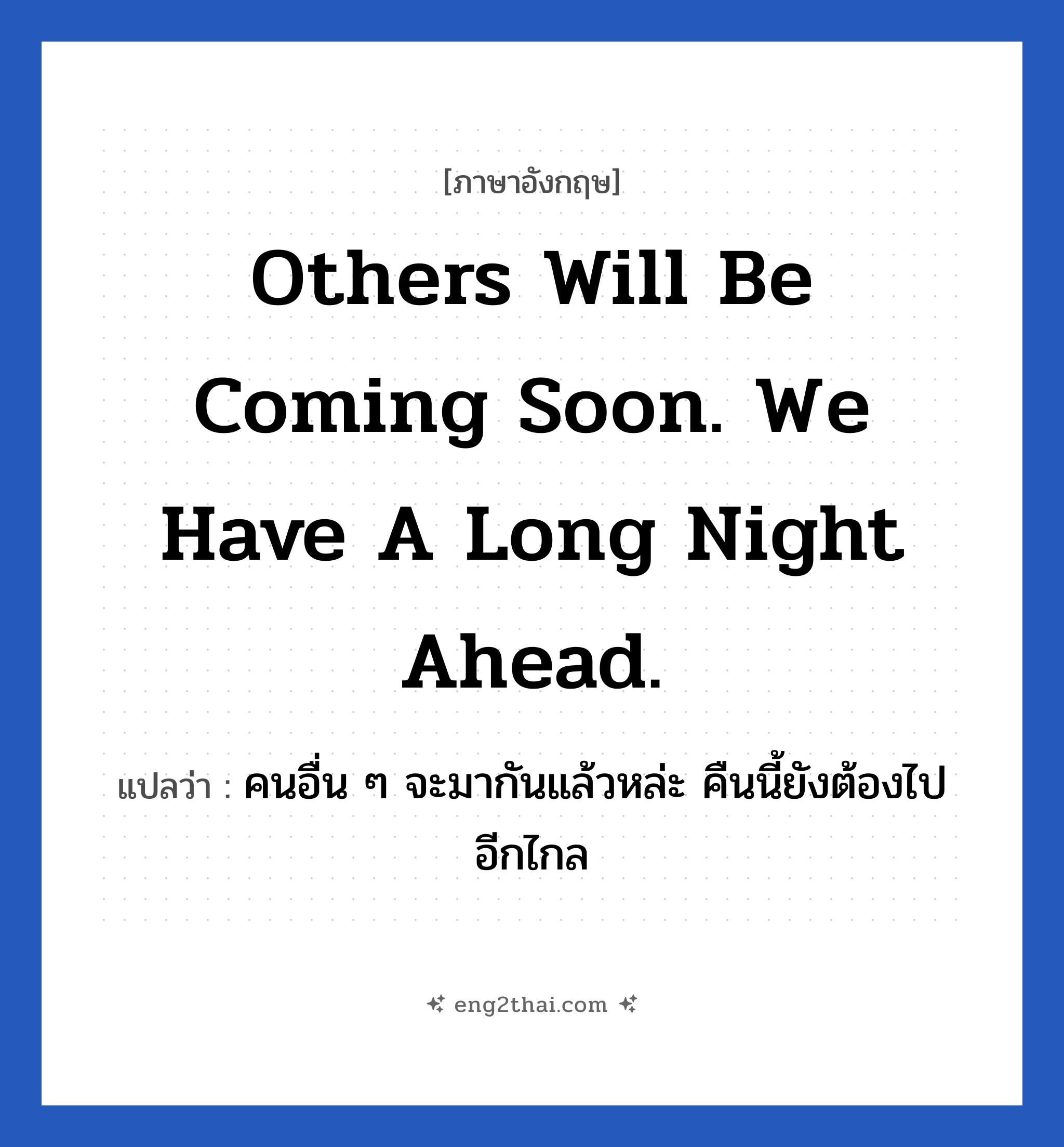Others will be coming soon. we have a long night ahead. แปลว่า?, วลีภาษาอังกฤษ Others will be coming soon. we have a long night ahead. แปลว่า คนอื่น ๆ จะมากันแล้วหล่ะ คืนนี้ยังต้องไปอีกไกล