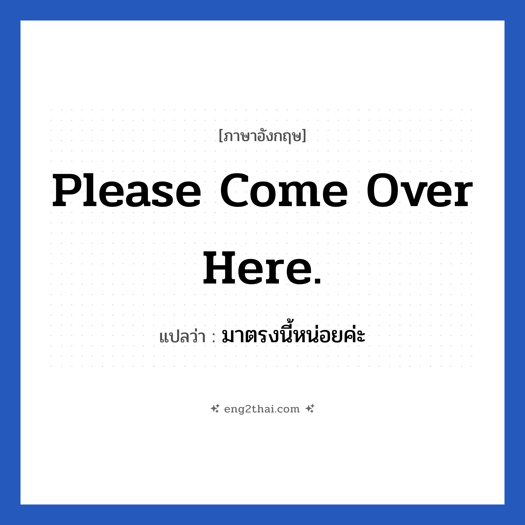 Please come over here. แปลว่า?, วลีภาษาอังกฤษ Please come over here. แปลว่า มาตรงนี้หน่อยค่ะ