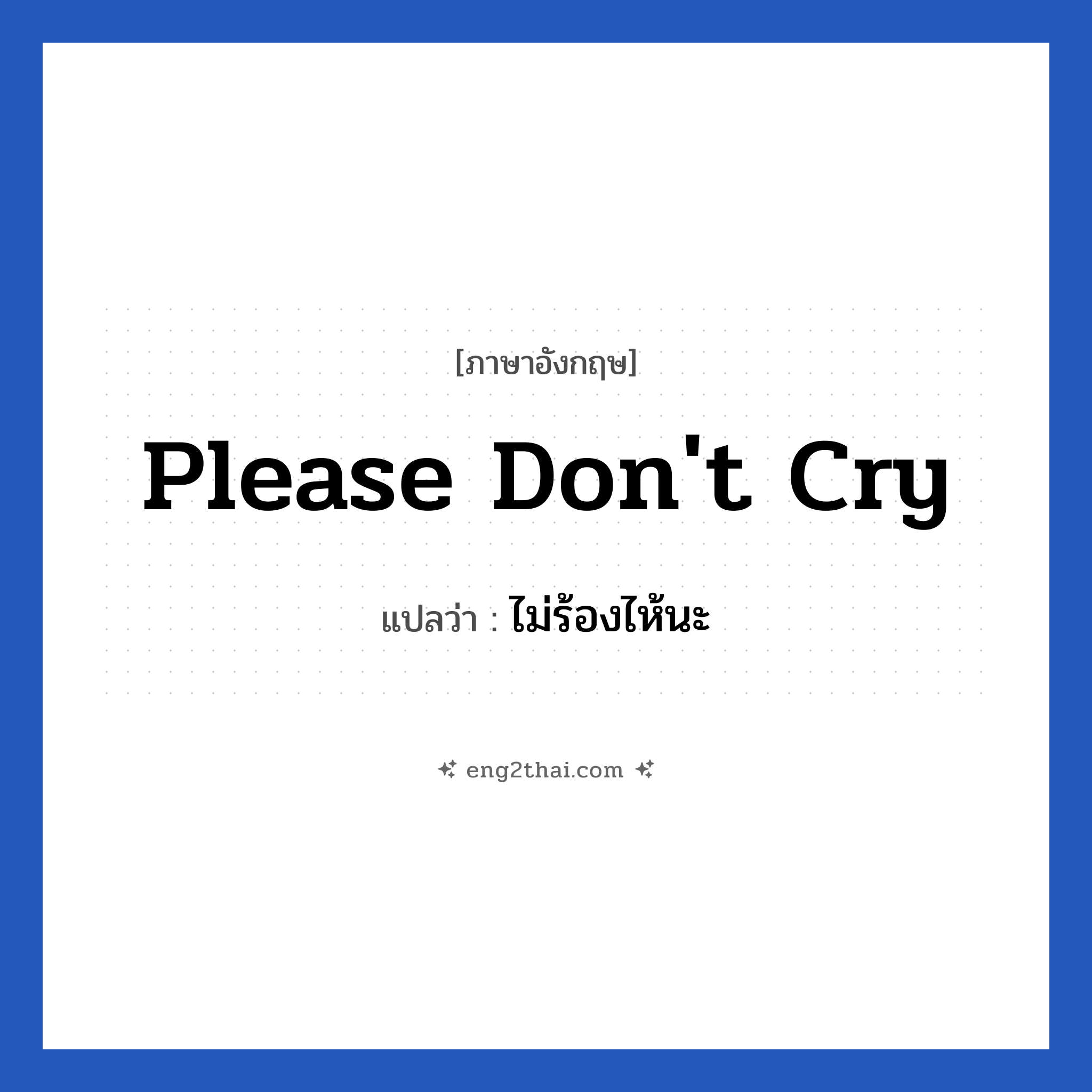Please don&#39;t cry แปลว่า?, วลีภาษาอังกฤษ Please don&#39;t cry แปลว่า ไม่ร้องไห้นะ