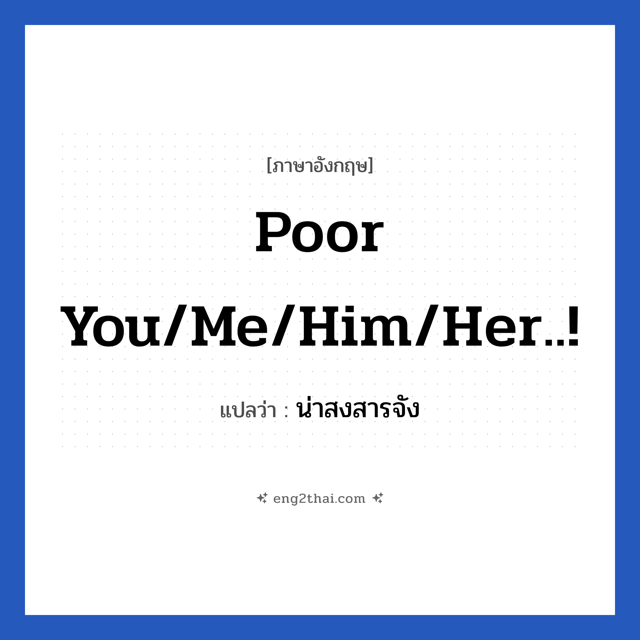 Poor you/me/him/her..! แปลว่า?, วลีภาษาอังกฤษ Poor you/me/him/her..! แปลว่า น่าสงสารจัง
