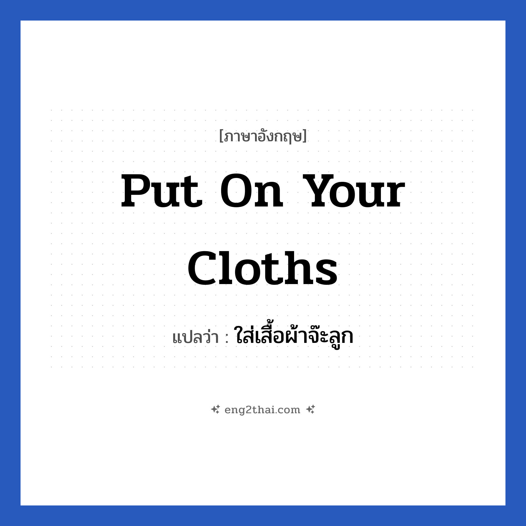Put on your cloths แปลว่า?, วลีภาษาอังกฤษ Put on your cloths แปลว่า ใส่เสื้อผ้าจ๊ะลูก
