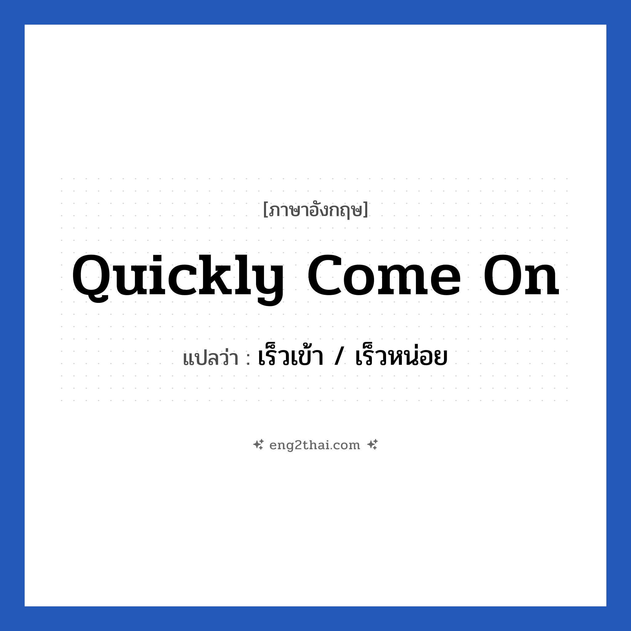 Quickly come on แปลว่า?, วลีภาษาอังกฤษ Quickly come on แปลว่า เร็วเข้า / เร็วหน่อย
