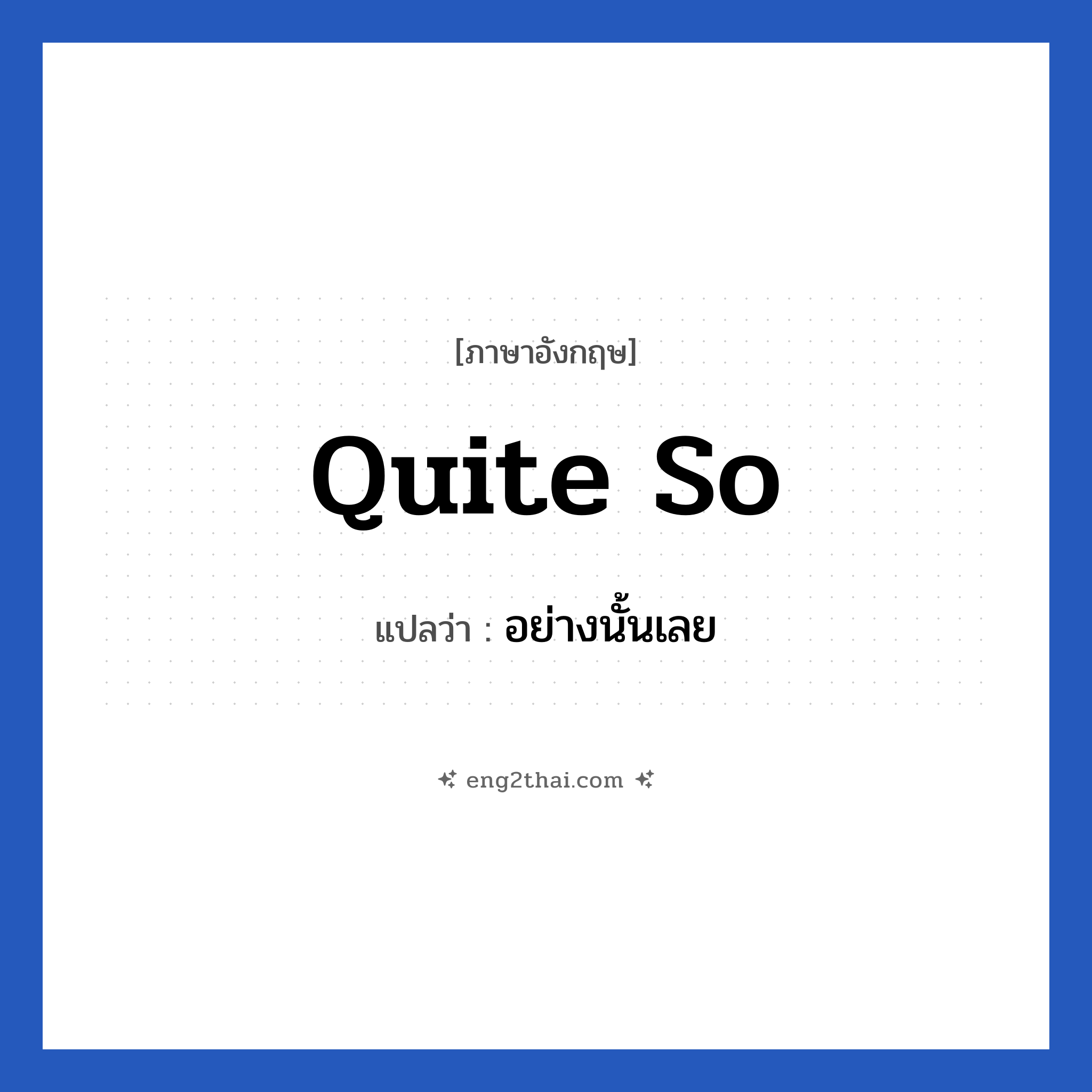 Quite so แปลว่า?, วลีภาษาอังกฤษ Quite so แปลว่า อย่างนั้นเลย