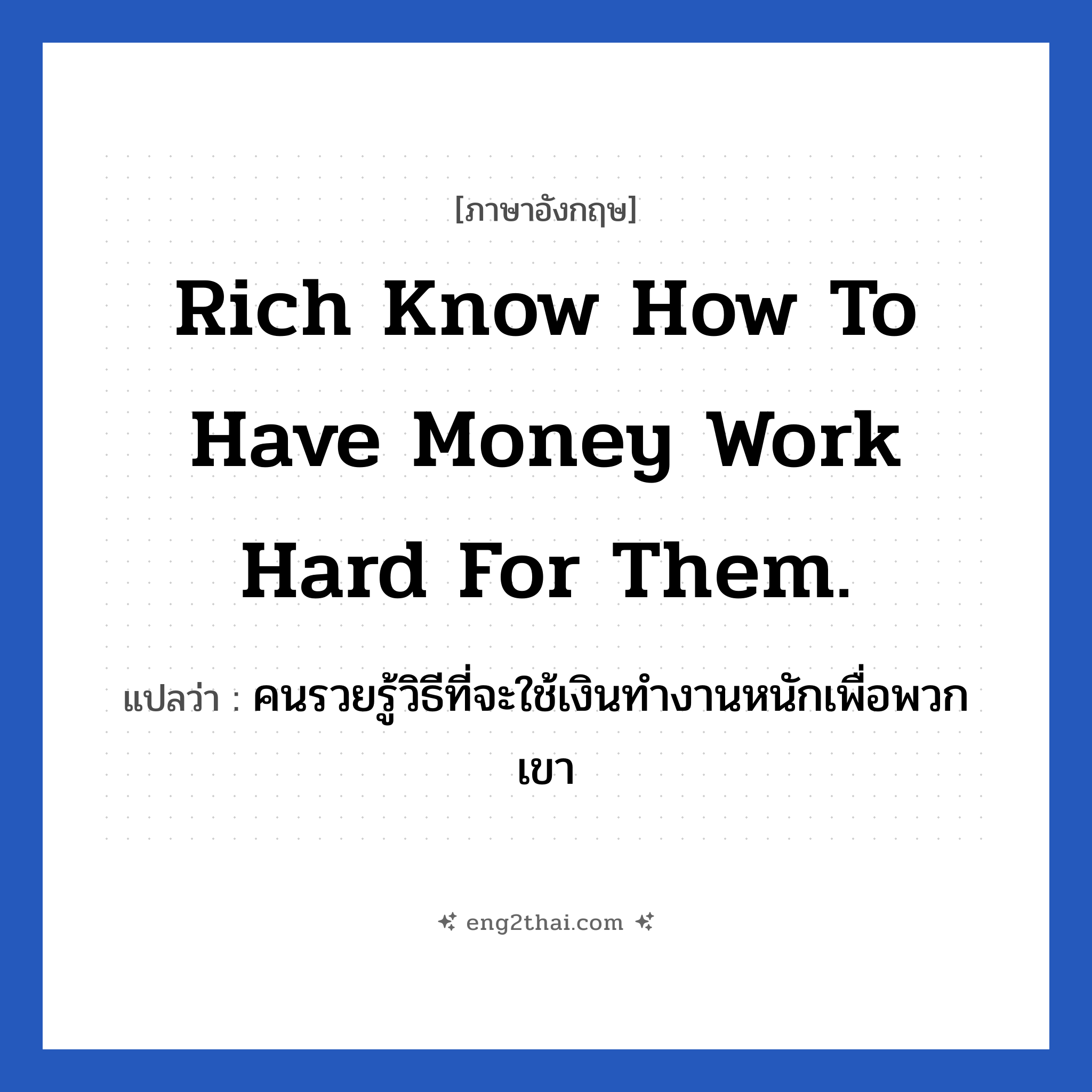 Rich know how to have money work hard for them. แปลว่า?, วลีภาษาอังกฤษ Rich know how to have money work hard for them. แปลว่า คนรวยรู้วิธีที่จะใช้เงินทำงานหนักเพื่อพวกเขา หมวด ในที่ทำงาน