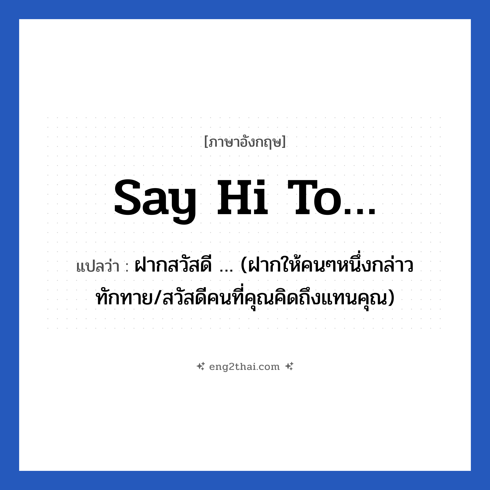 Say hi to… แปลว่า?, วลีภาษาอังกฤษ Say hi to… แปลว่า ฝากสวัสดี … (ฝากให้คนๆหนึ่งกล่าวทักทาย/สวัสดีคนที่คุณคิดถึงแทนคุณ)