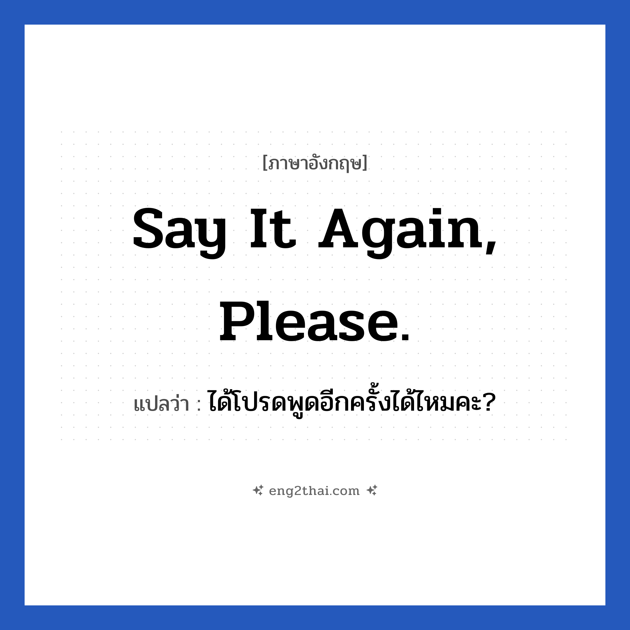 Say it again, please. แปลว่า?, วลีภาษาอังกฤษ Say it again, please. แปลว่า ได้โปรดพูดอีกครั้งได้ไหมคะ?