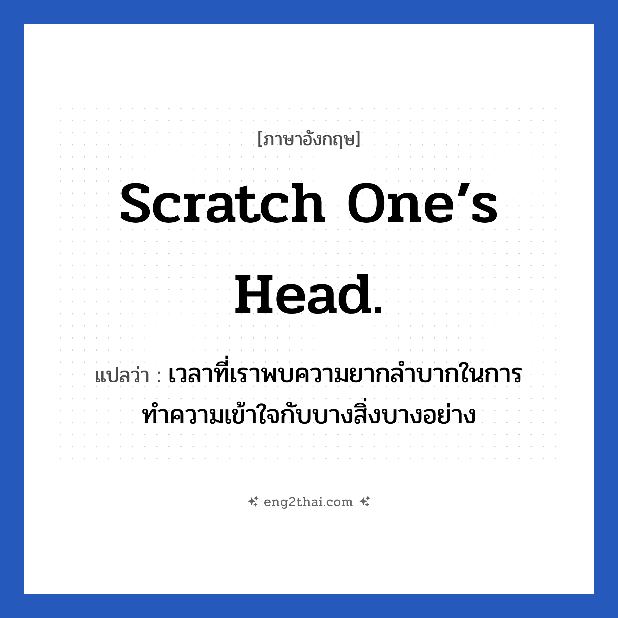 Scratch one’s head. แปลว่า?, วลีภาษาอังกฤษ Scratch one’s head. แปลว่า เวลาที่เราพบความยากลำบากในการทำความเข้าใจกับบางสิ่งบางอย่าง