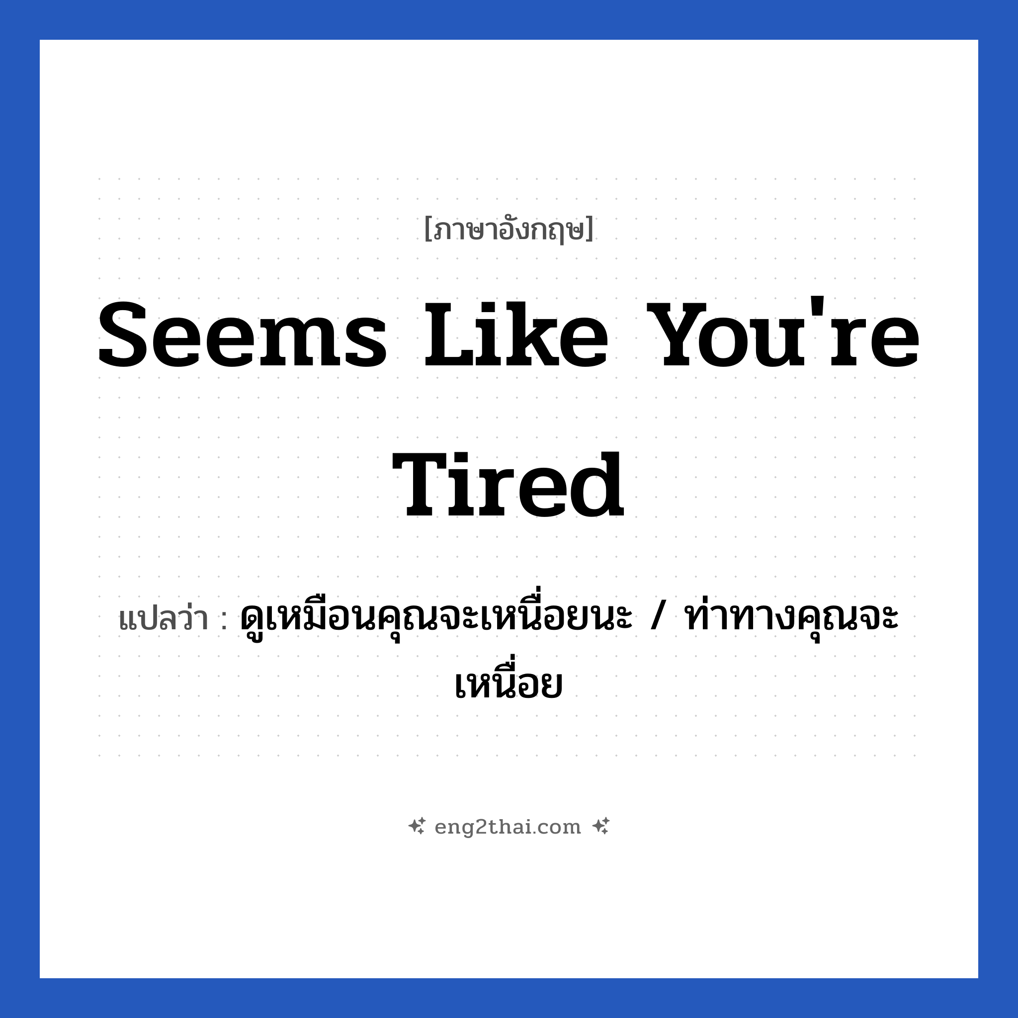 Seems like you&#39;re tired แปลว่า?, วลีภาษาอังกฤษ Seems like you&#39;re tired แปลว่า ดูเหมือนคุณจะเหนื่อยนะ / ท่าทางคุณจะเหนื่อย