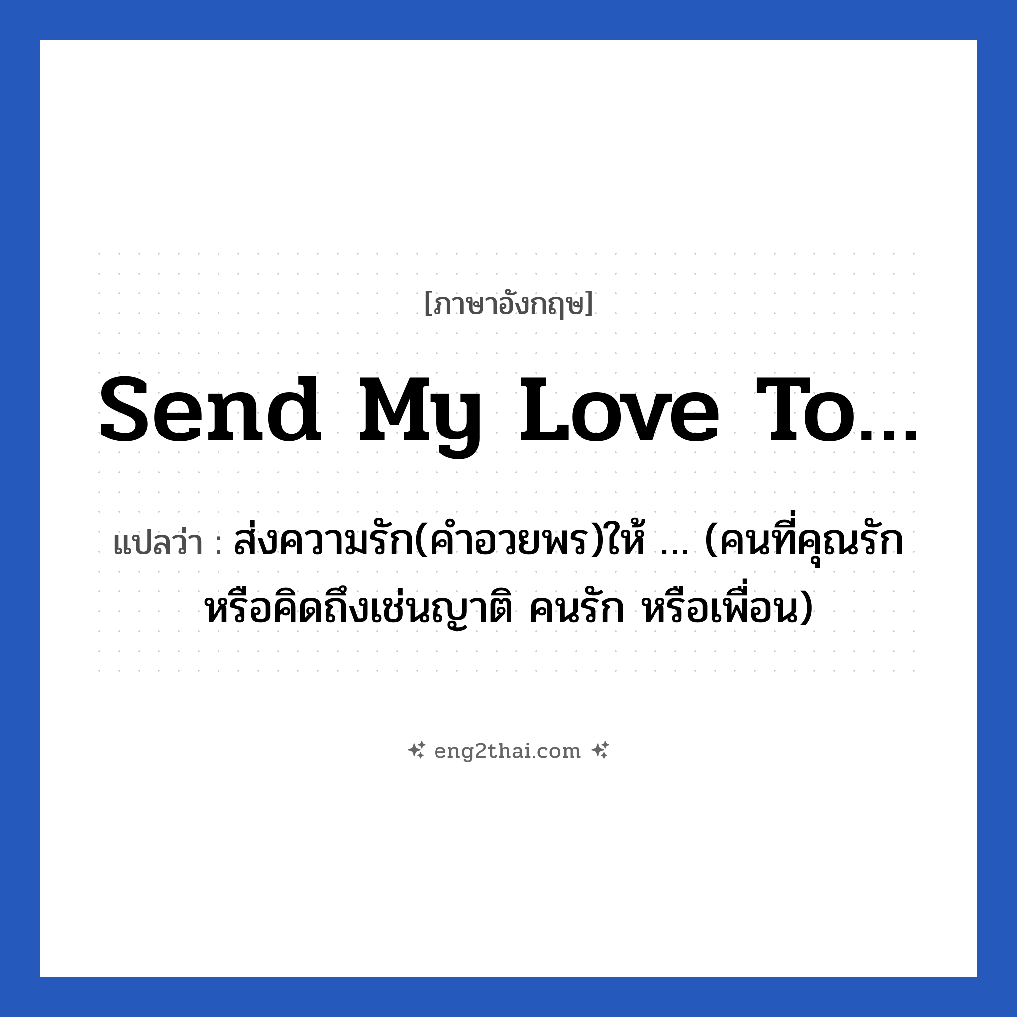 Send my love to… แปลว่า?, วลีภาษาอังกฤษ Send my love to… แปลว่า ส่งความรัก(คำอวยพร)ให้ … (คนที่คุณรักหรือคิดถึงเช่นญาติ คนรัก หรือเพื่อน)