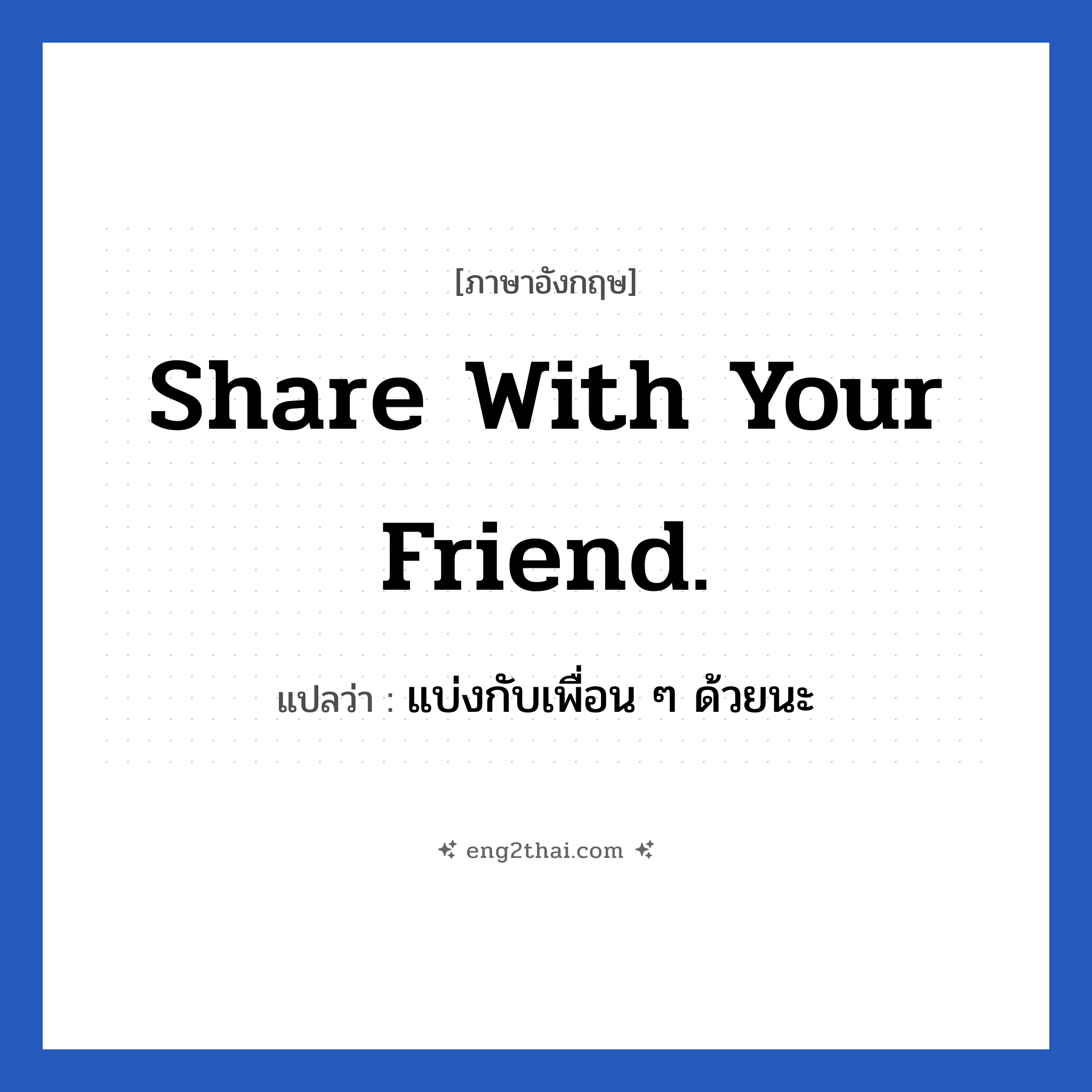 share with your friend. แปลว่า?, วลีภาษาอังกฤษ share with your friend. แปลว่า แบ่งกับเพื่อน ๆ ด้วยนะ