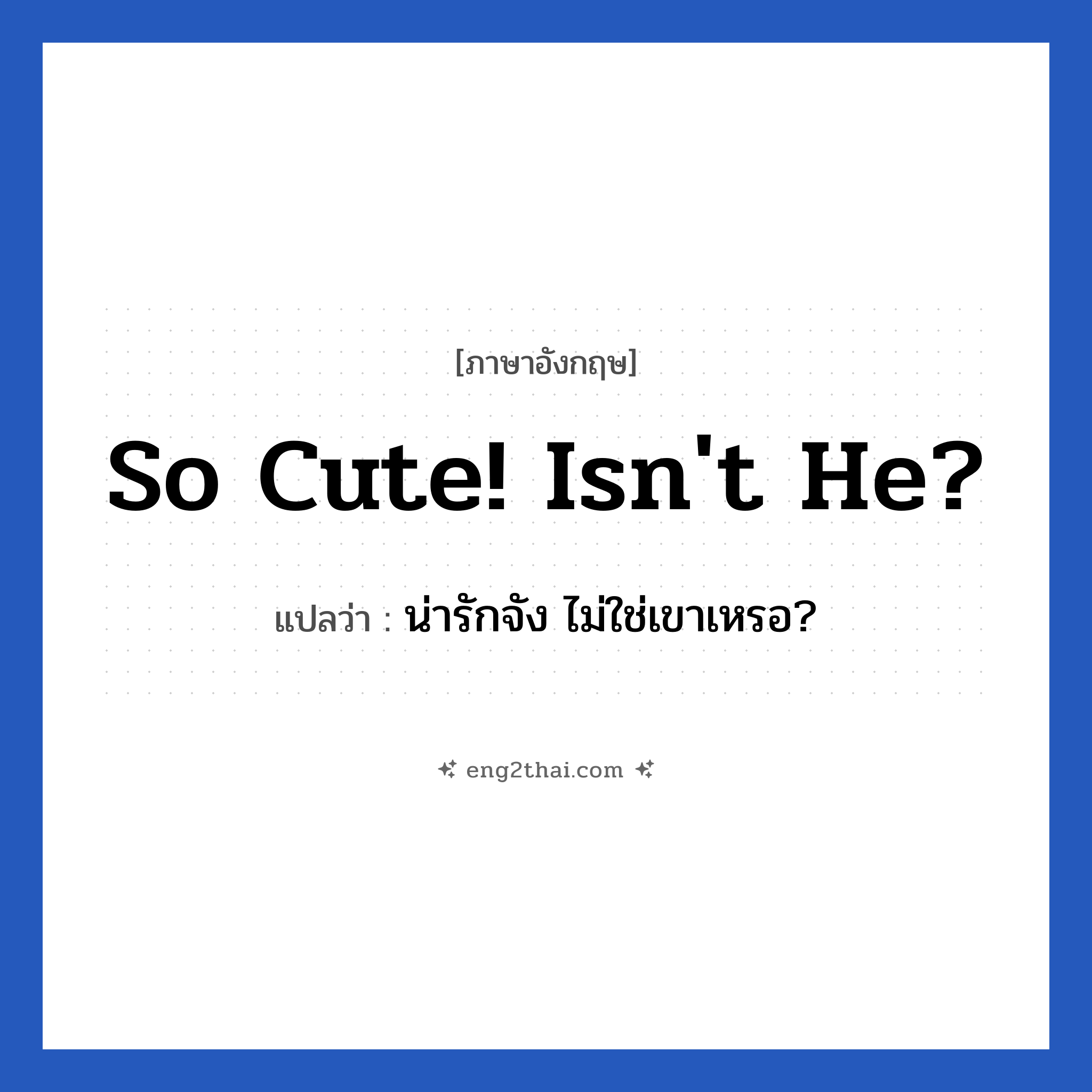 So cute! Isn&#39;t he? แปลว่า?, วลีภาษาอังกฤษ So cute! Isn&#39;t he? แปลว่า น่ารักจัง ไม่ใช่เขาเหรอ? หมวด คำชมเชย