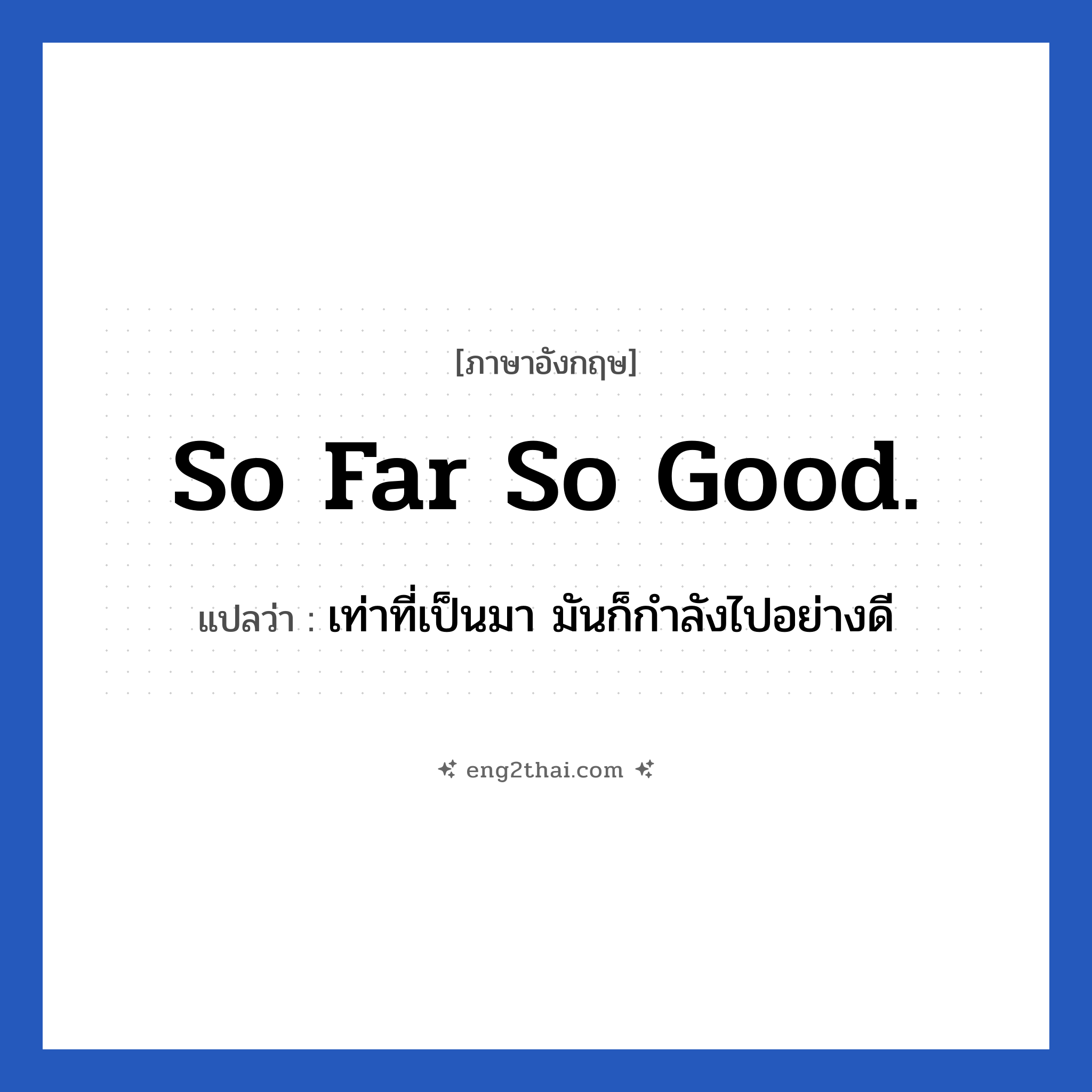 So far so good. แปลว่า?, วลีภาษาอังกฤษ So far so good. แปลว่า เท่าที่เป็นมา มันก็กำลังไปอย่างดี