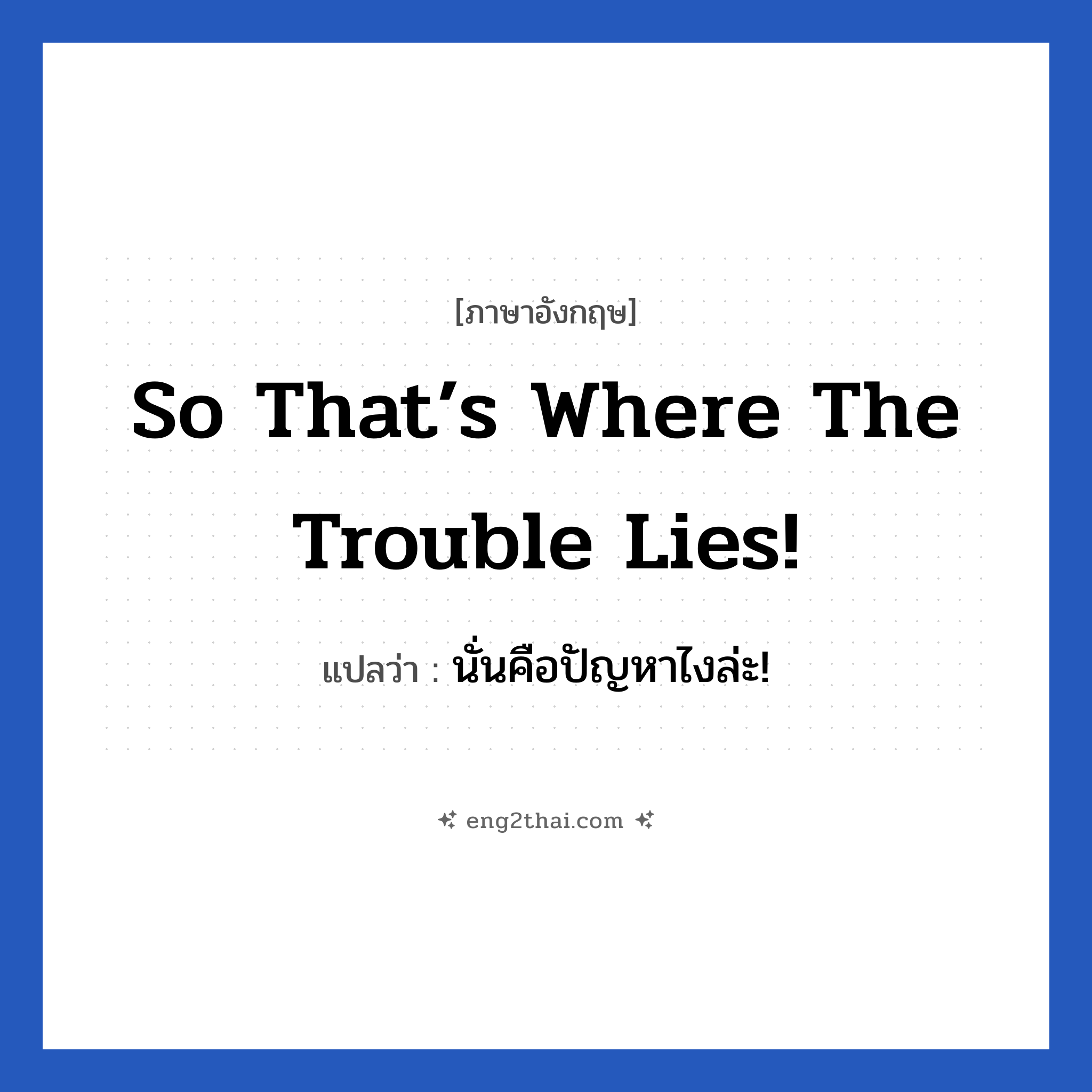 So that’s where the trouble lies! แปลว่า?, วลีภาษาอังกฤษ So that’s where the trouble lies! แปลว่า นั่นคือปัญหาไงล่ะ!