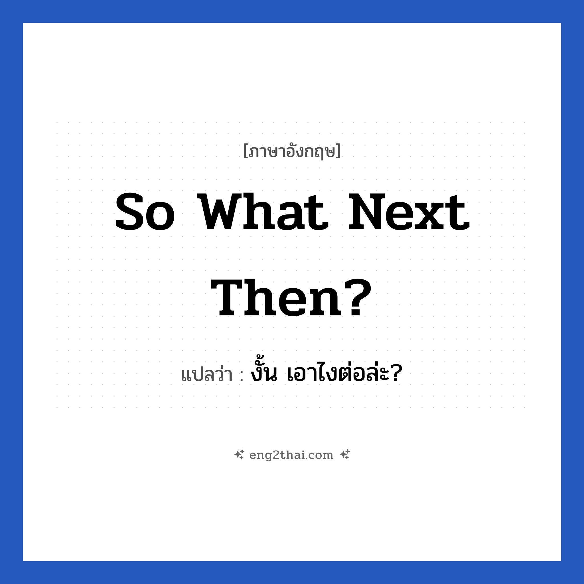 So what next then? แปลว่า?, วลีภาษาอังกฤษ So what next then? แปลว่า งั้น เอาไงต่อล่ะ?