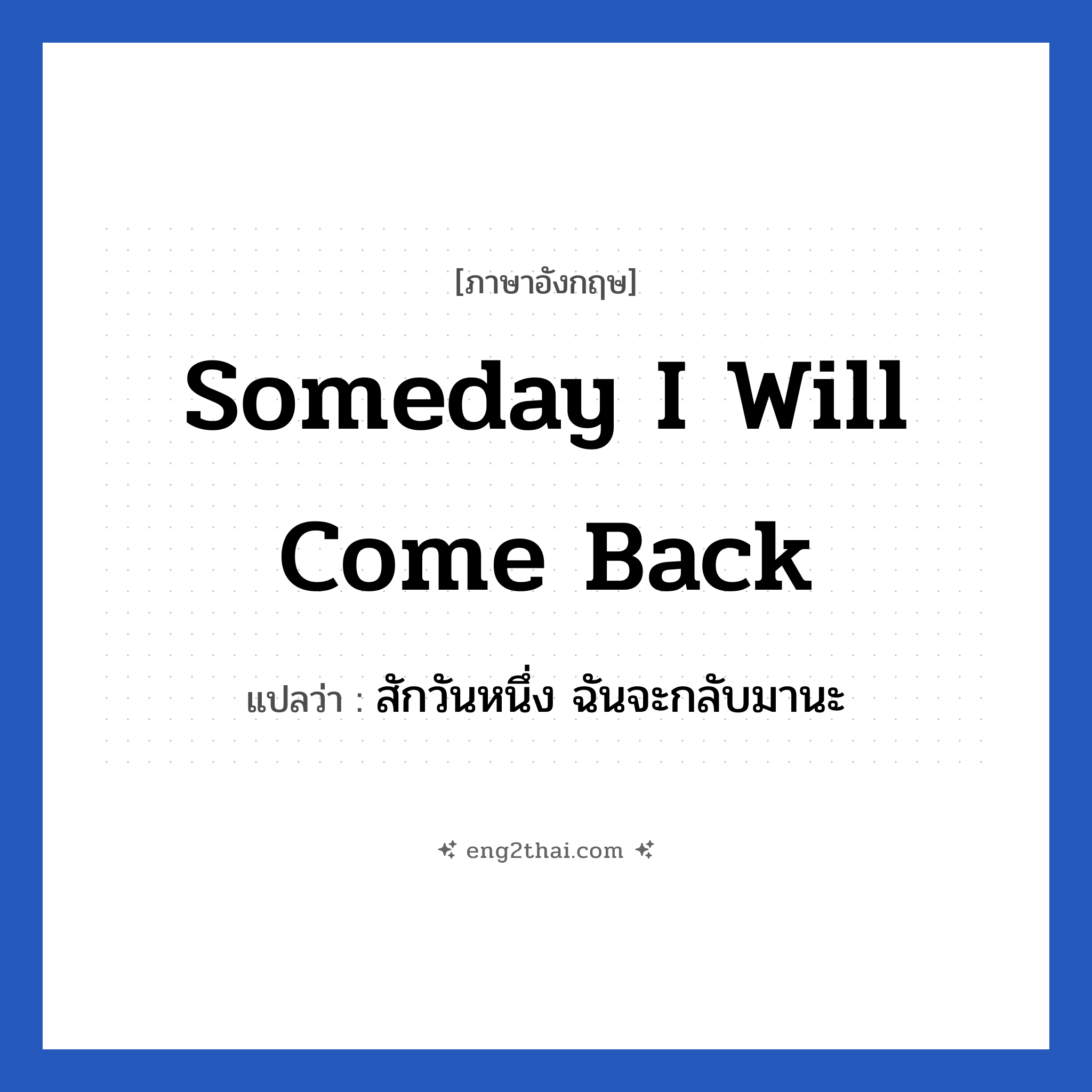 Someday I will come back แปลว่า?, วลีภาษาอังกฤษ Someday I will come back แปลว่า สักวันหนึ่ง ฉันจะกลับมานะ