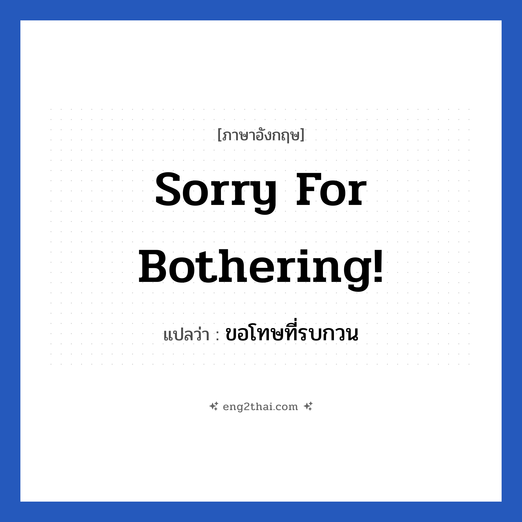 ขอโทษที่รบกวน ภาษาอังกฤษ?, วลีภาษาอังกฤษ ขอโทษที่รบกวน แปลว่า Sorry for bothering!