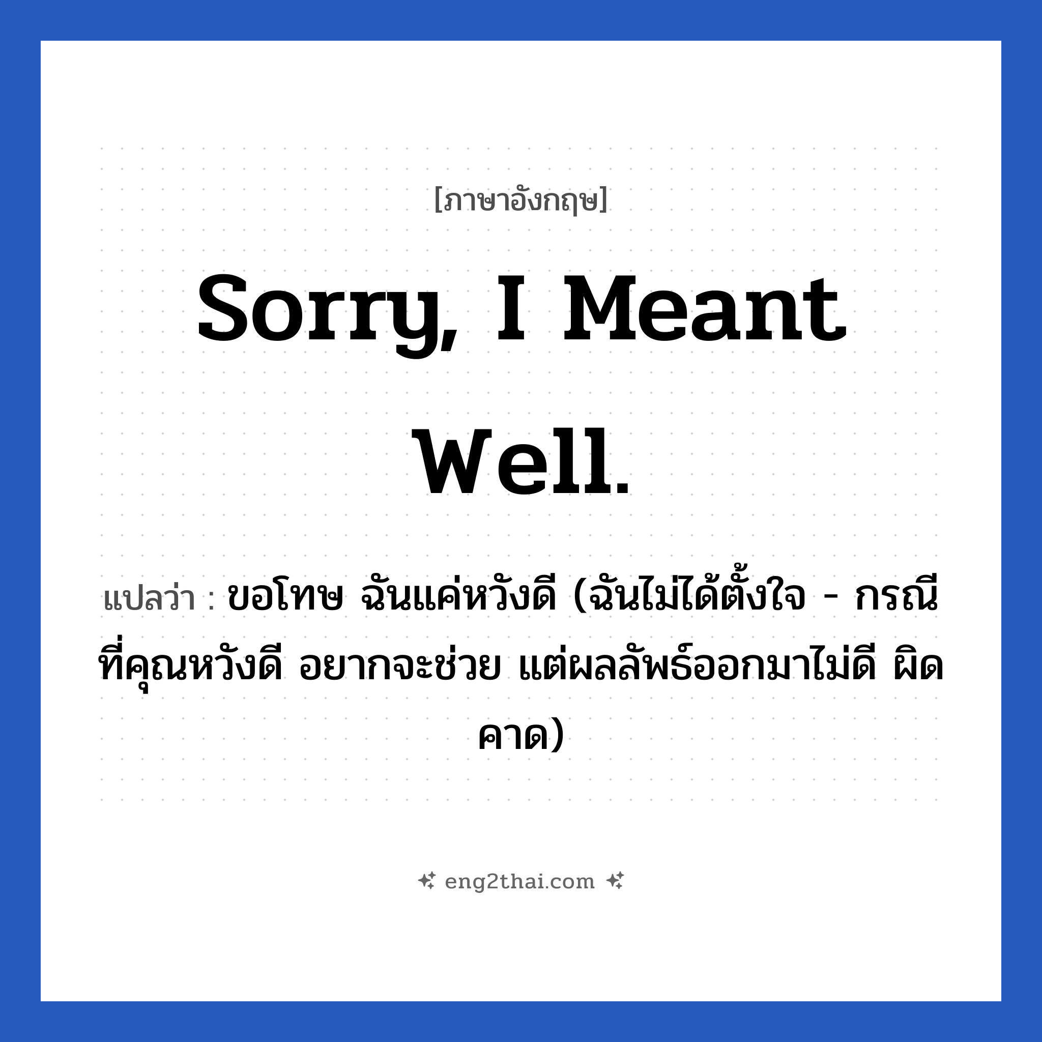 Sorry, I meant well. แปลว่า?, วลีภาษาอังกฤษ Sorry, I meant well. แปลว่า ขอโทษ ฉันแค่หวังดี (ฉันไม่ได้ตั้งใจ - กรณีที่คุณหวังดี อยากจะช่วย แต่ผลลัพธ์ออกมาไม่ดี ผิดคาด)