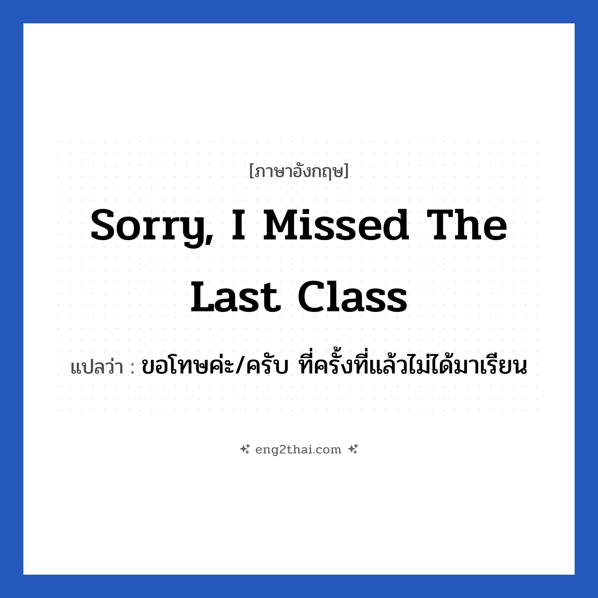 Sorry, I missed the last class แปลว่า?, วลีภาษาอังกฤษ Sorry, I missed the last class แปลว่า ขอโทษค่ะ/ครับ ที่ครั้งที่แล้วไม่ได้มาเรียน