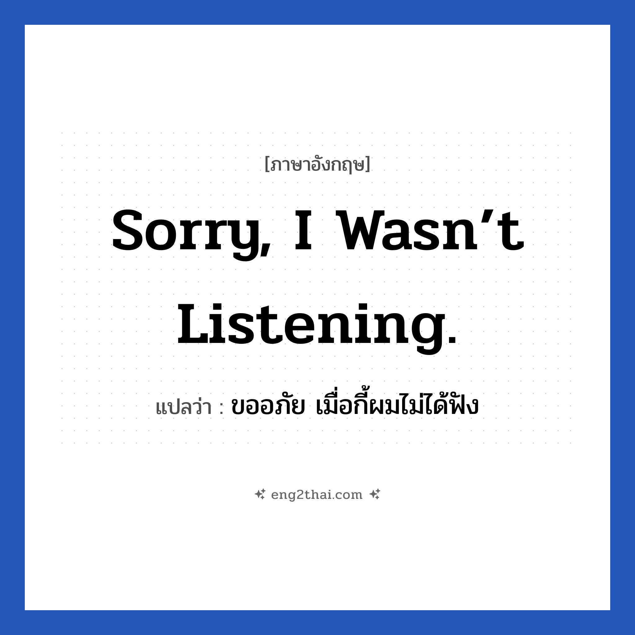 Sorry, I wasn’t listening. แปลว่า?, วลีภาษาอังกฤษ Sorry, I wasn’t listening. แปลว่า ขออภัย เมื่อกี้ผมไม่ได้ฟัง