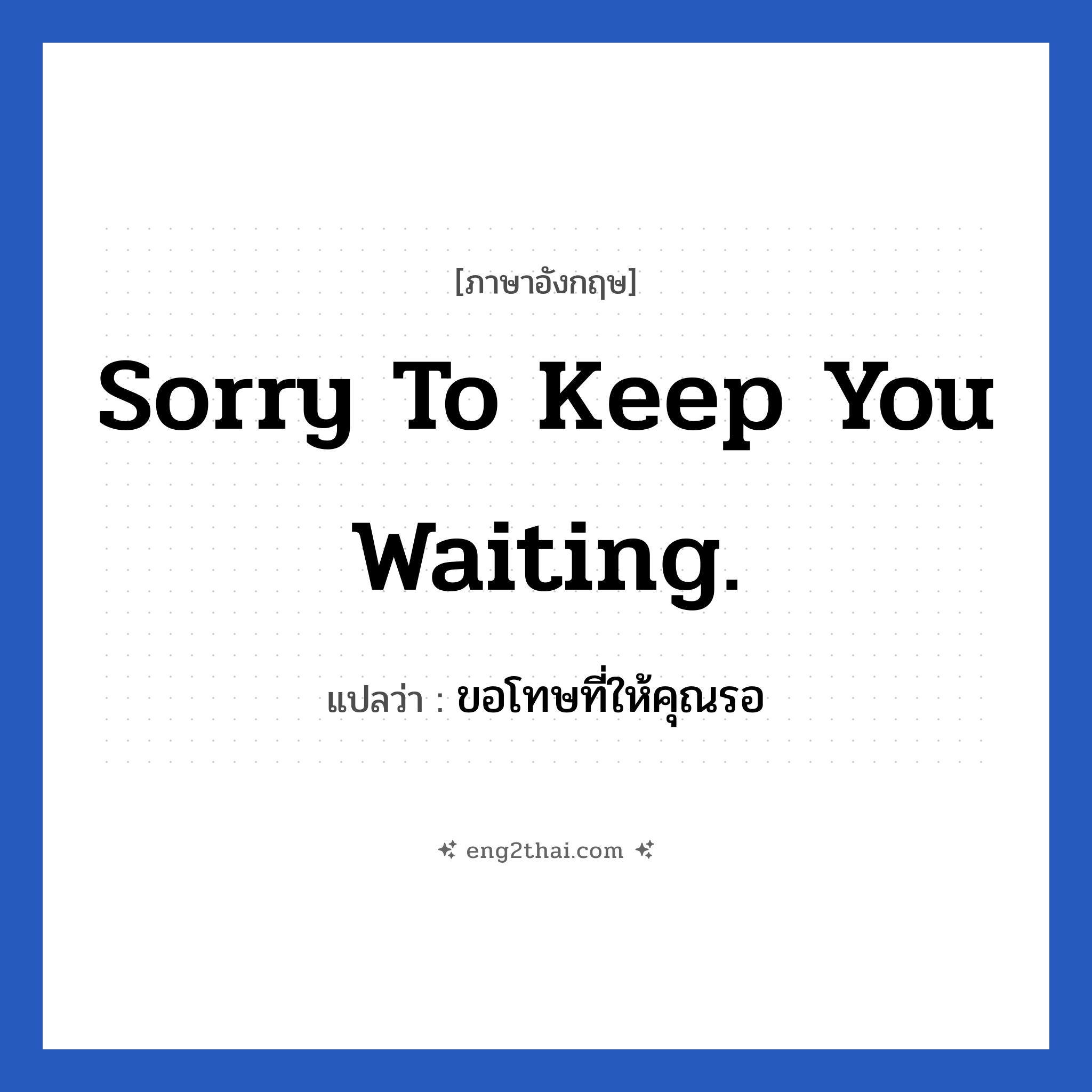 Sorry to keep you waiting. แปลว่า?, วลีภาษาอังกฤษ Sorry to keep you waiting. แปลว่า ขอโทษที่ให้คุณรอ
