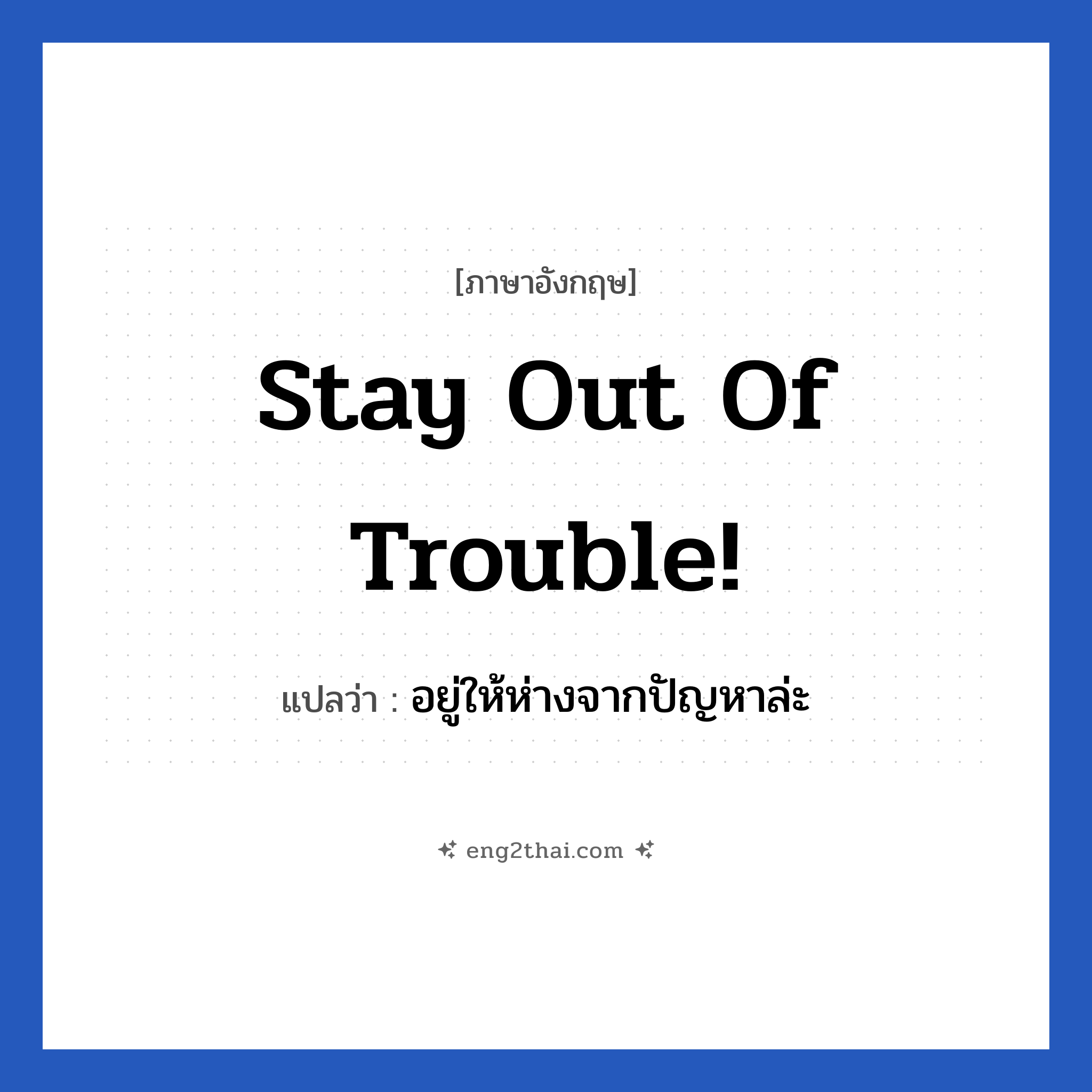 Stay out of trouble! แปลว่า?, วลีภาษาอังกฤษ Stay out of trouble! แปลว่า อยู่ให้ห่างจากปัญหาล่ะ หมวด เป็นห่วง