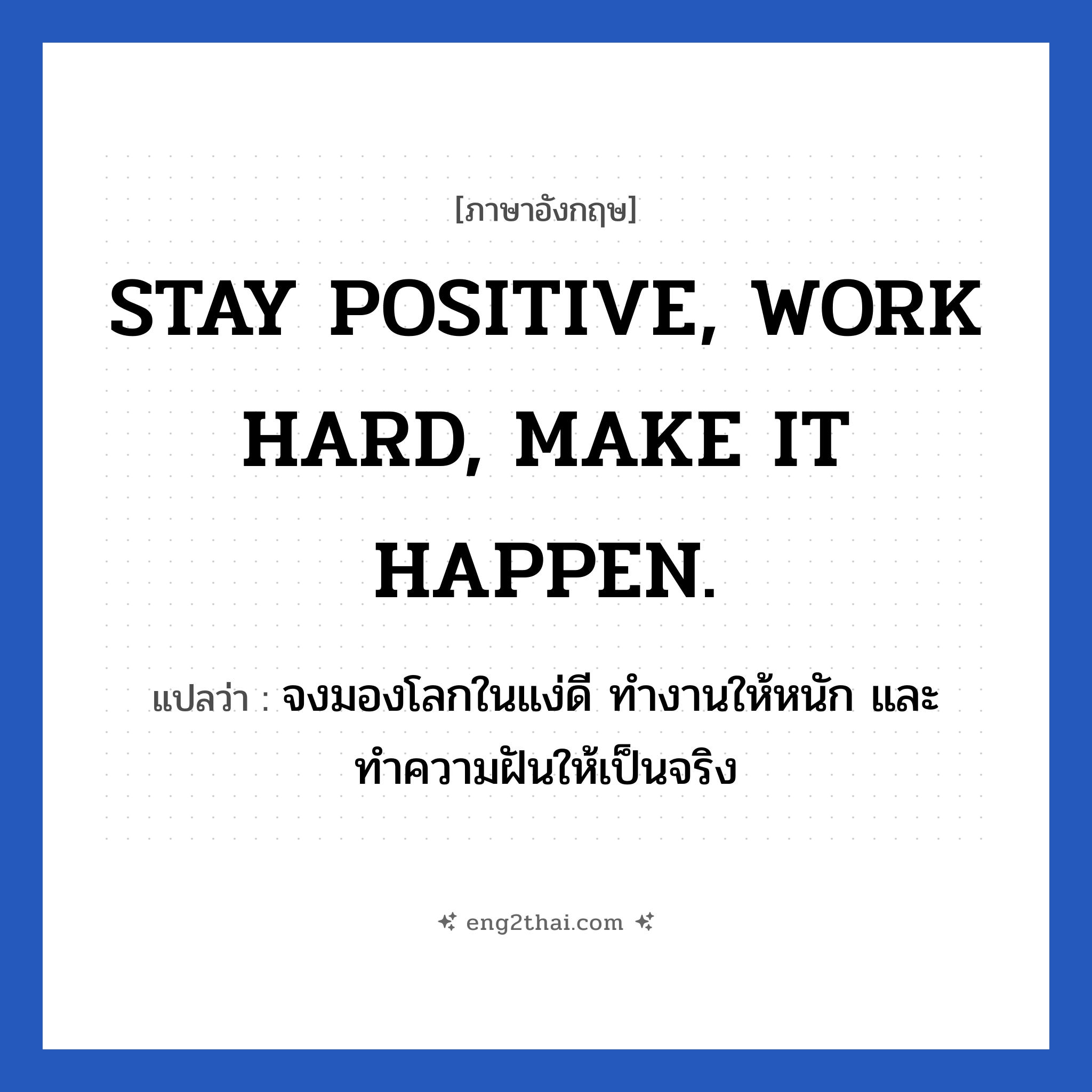 STAY POSITIVE, WORK HARD, MAKE IT HAPPEN. แปลว่า?, วลีภาษาอังกฤษ STAY POSITIVE, WORK HARD, MAKE IT HAPPEN. แปลว่า จงมองโลกในแง่ดี ทำงานให้หนัก และทำความฝันให้เป็นจริง หมวด ในที่ทำงาน