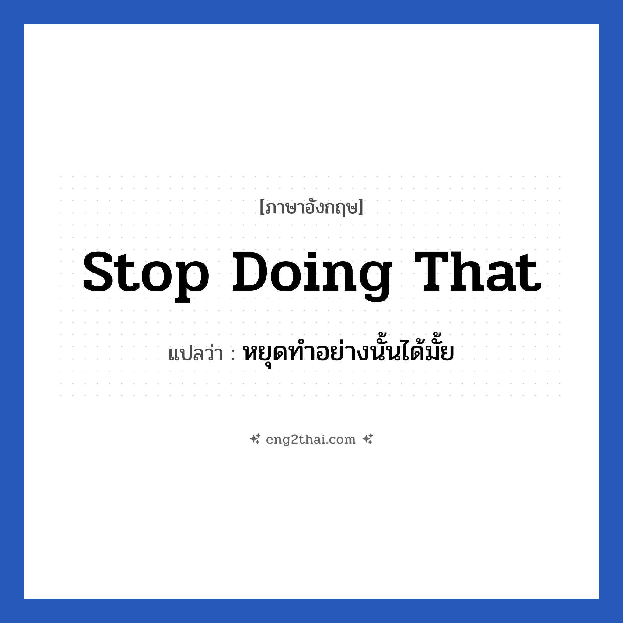 Stop doing that แปลว่า?, วลีภาษาอังกฤษ Stop doing that แปลว่า หยุดทำอย่างนั้นได้มั้ย