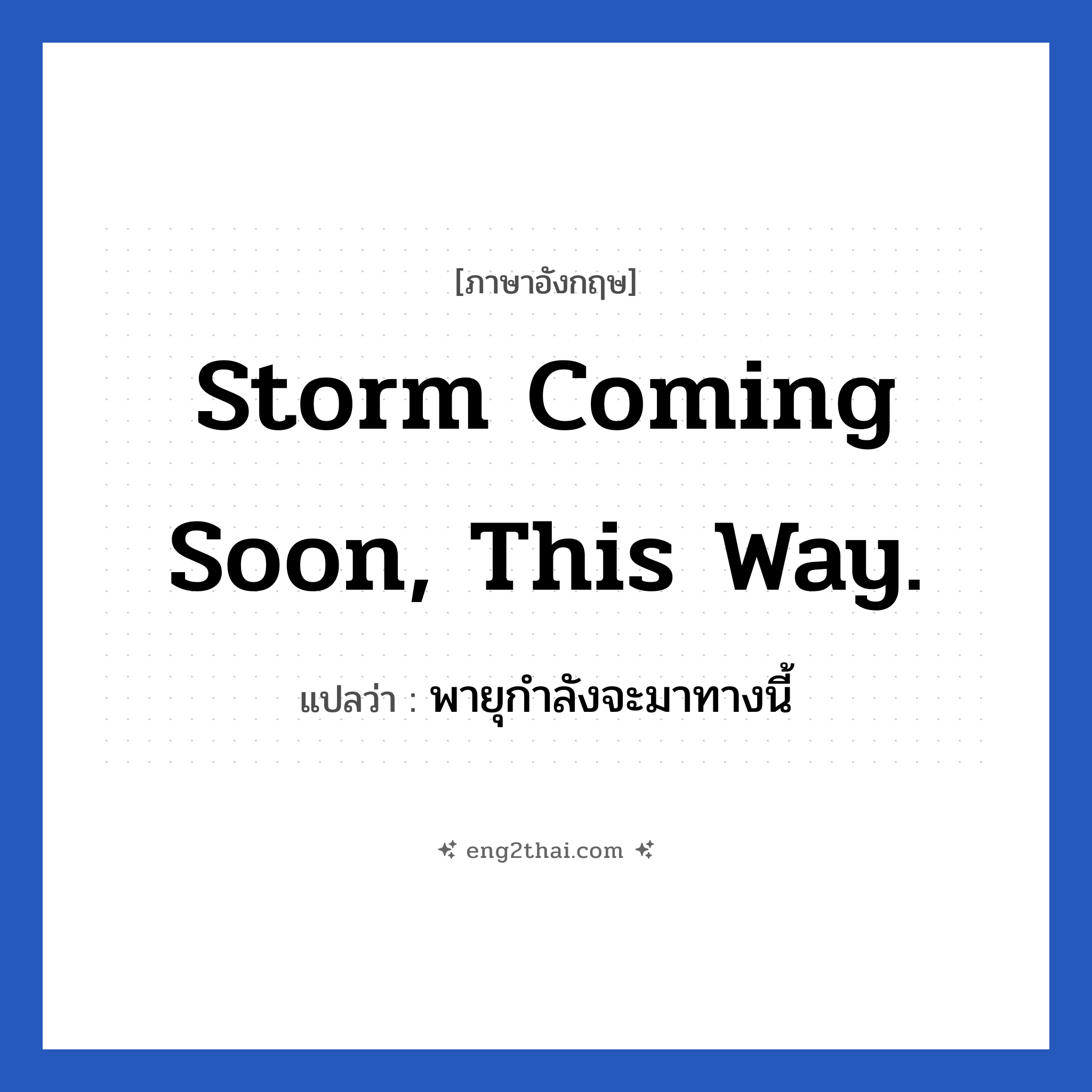 Storm coming soon, this way. แปลว่า?, วลีภาษาอังกฤษ Storm coming soon, this way. แปลว่า พายุกำลังจะมาทางนี้
