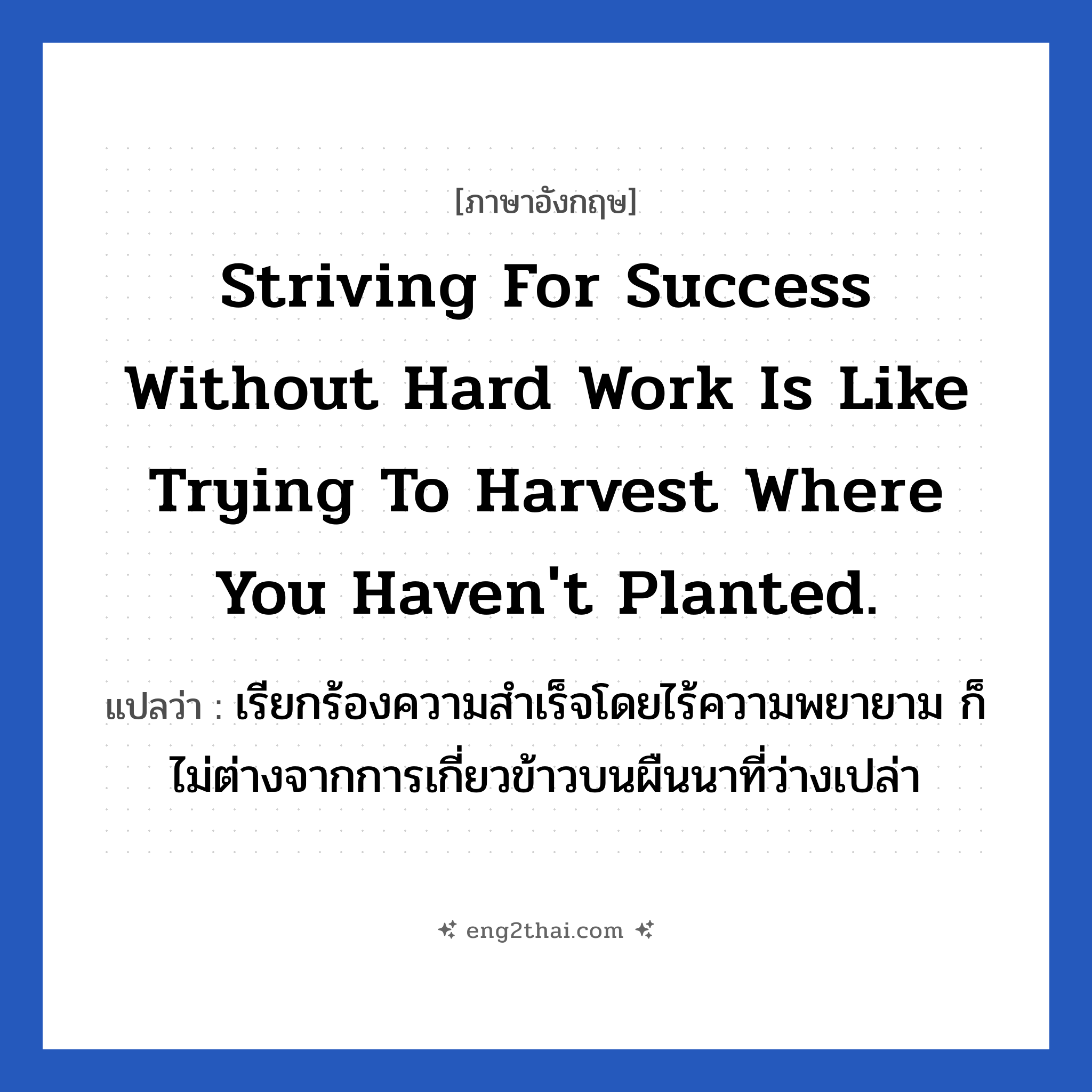 Striving for success without hard work is like trying to harvest where you haven&#39;t planted. แปลว่า?, วลีภาษาอังกฤษ Striving for success without hard work is like trying to harvest where you haven&#39;t planted. แปลว่า เรียกร้องความสำเร็จโดยไร้ความพยายาม ก็ไม่ต่างจากการเกี่ยวข้าวบนผืนนาที่ว่างเปล่า หมวด ในที่ทำงาน