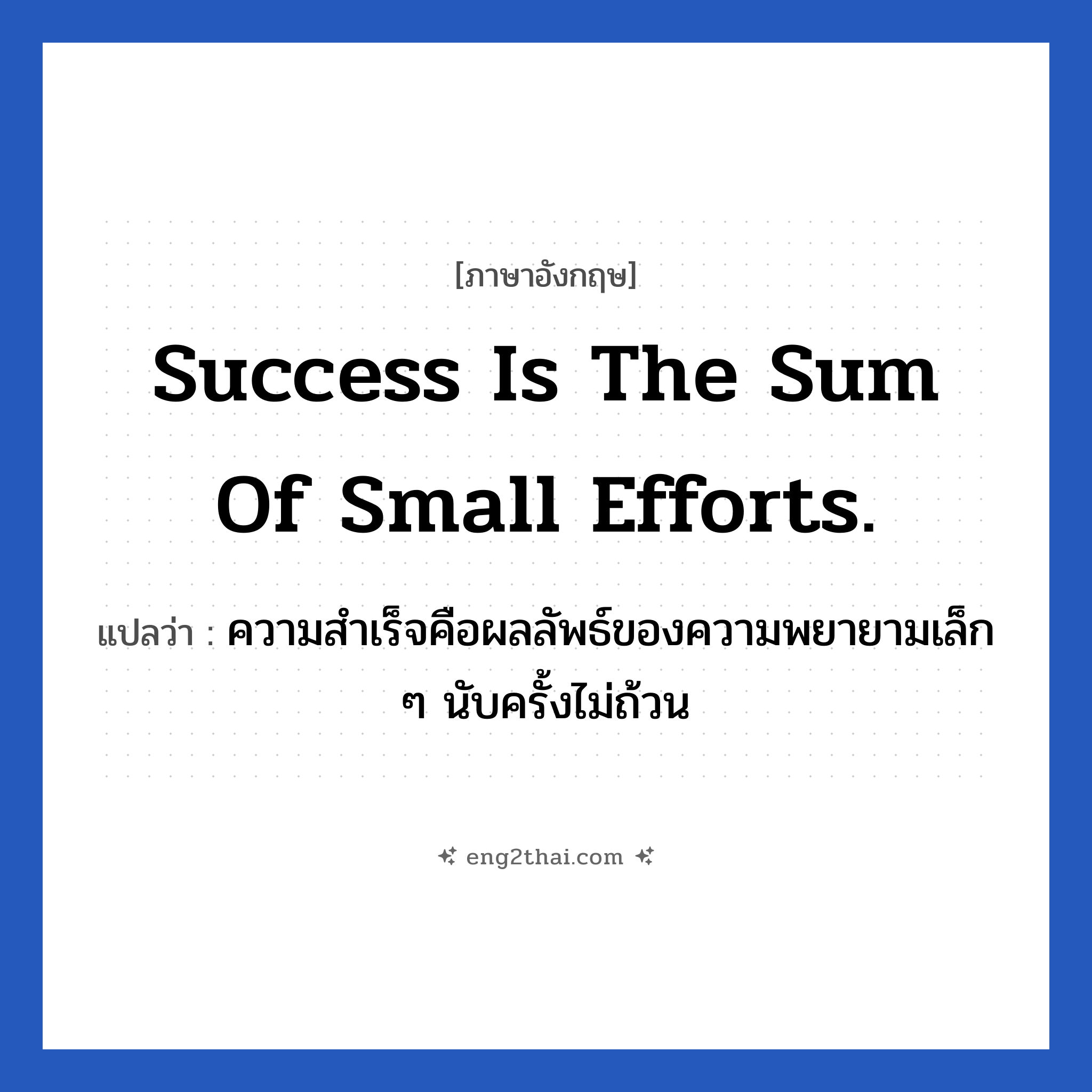 Success is the sum of small efforts. แปลว่า?, วลีภาษาอังกฤษ Success is the sum of small efforts. แปลว่า ความสำเร็จคือผลลัพธ์ของความพยายามเล็ก ๆ นับครั้งไม่ถ้วน หมวด ในที่ทำงาน
