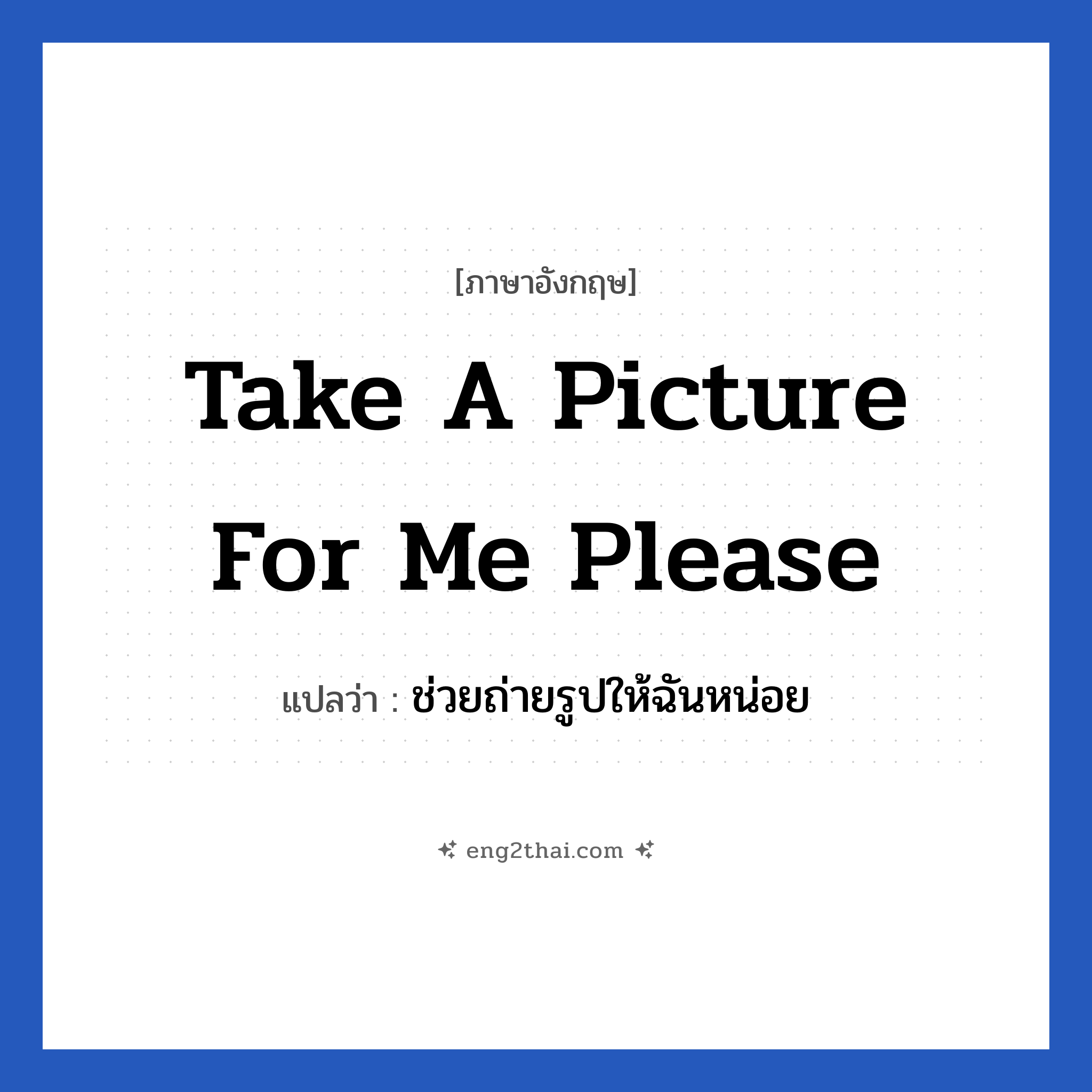 Take a picture for me please แปลว่า?, วลีภาษาอังกฤษ Take a picture for me please แปลว่า ช่วยถ่ายรูปให้ฉันหน่อย