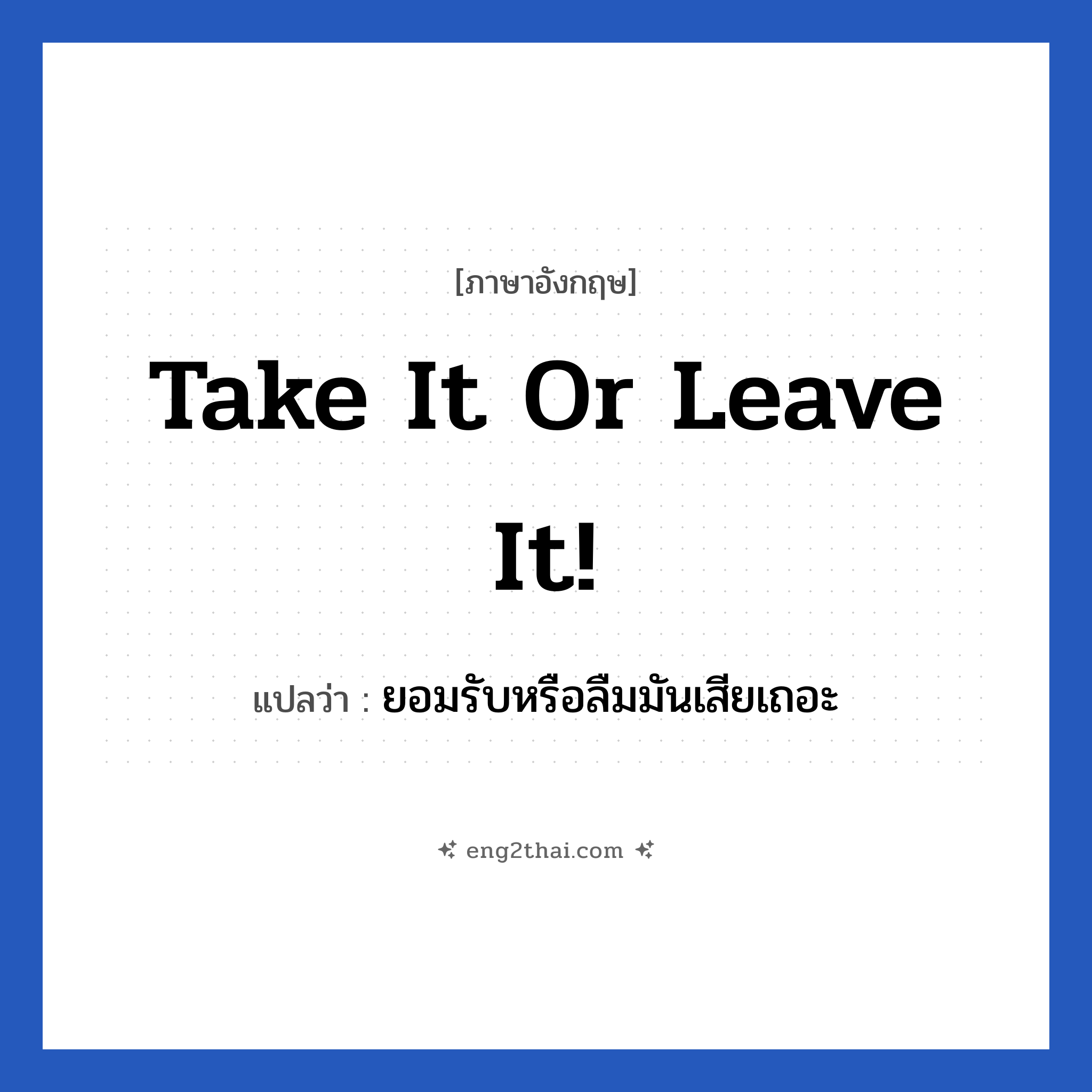 Take it or leave it! แปลว่า?, วลีภาษาอังกฤษ Take it or leave it! แปลว่า ยอมรับหรือลืมมันเสียเถอะ