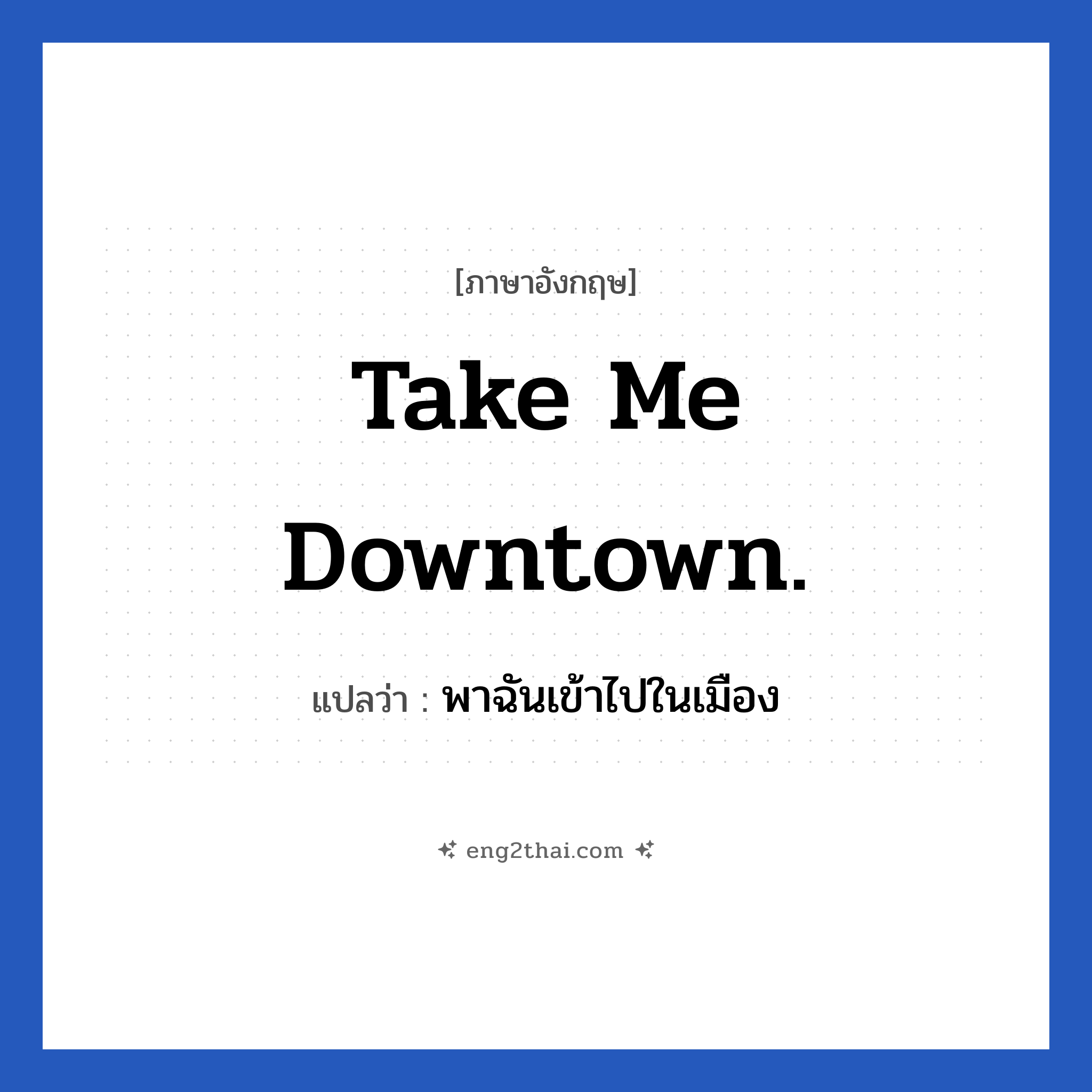 Take me downtown. แปลว่า?, วลีภาษาอังกฤษ Take me downtown. แปลว่า พาฉันเข้าไปในเมือง