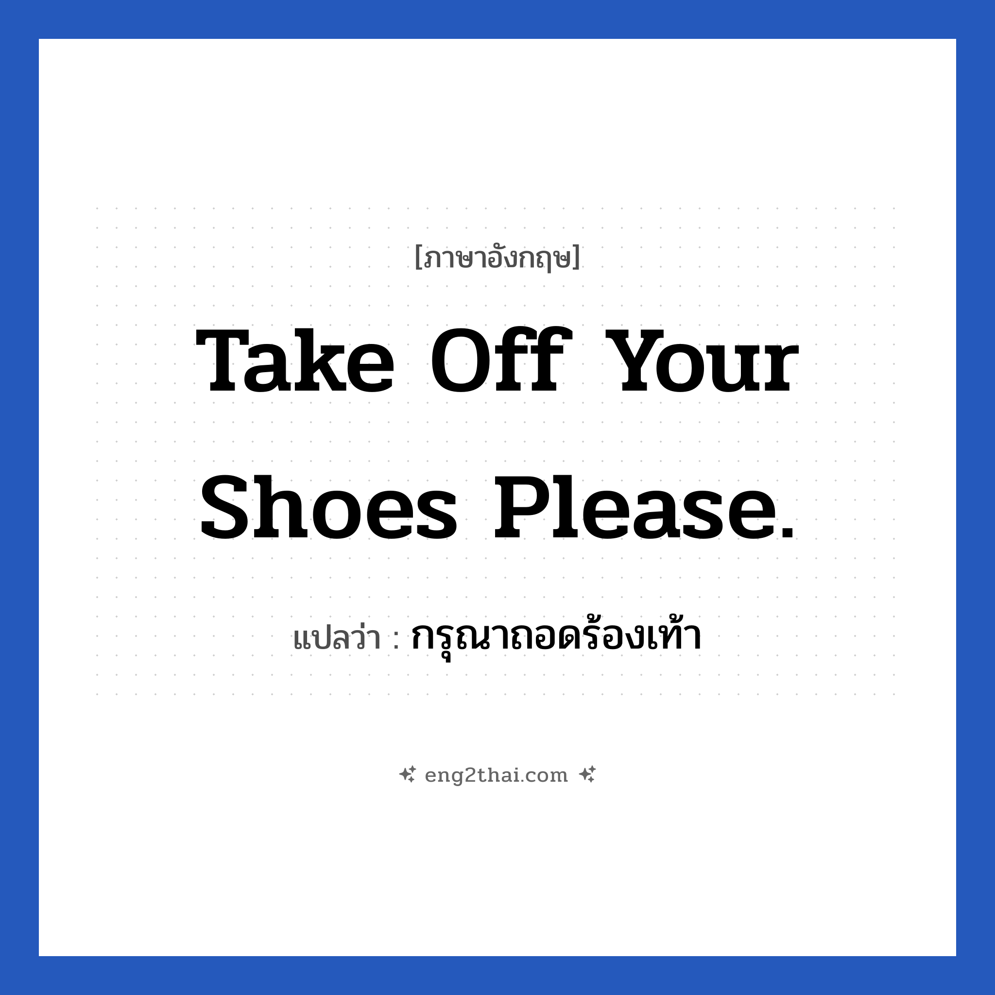 Take off your shoes please. แปลว่า?, วลีภาษาอังกฤษ Take off your shoes please. แปลว่า กรุณาถอดร้องเท้า