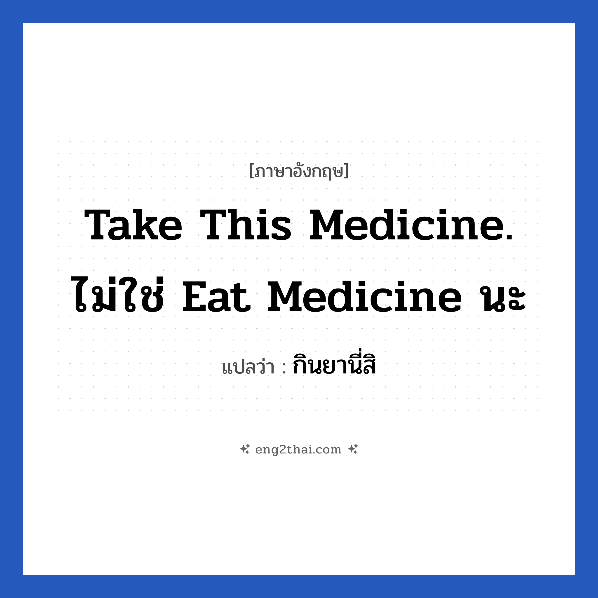 Take this medicine. ไม่ใช่ eat medicine นะ แปลว่า?, วลีภาษาอังกฤษ Take this medicine. ไม่ใช่ eat medicine นะ แปลว่า กินยานี่สิ
