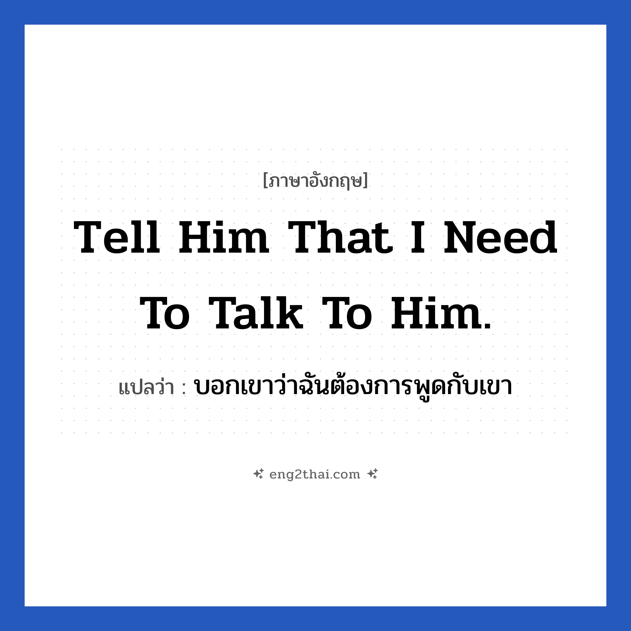 Tell him that I need to talk to him. แปลว่า?, วลีภาษาอังกฤษ Tell him that I need to talk to him. แปลว่า บอกเขาว่าฉันต้องการพูดกับเขา