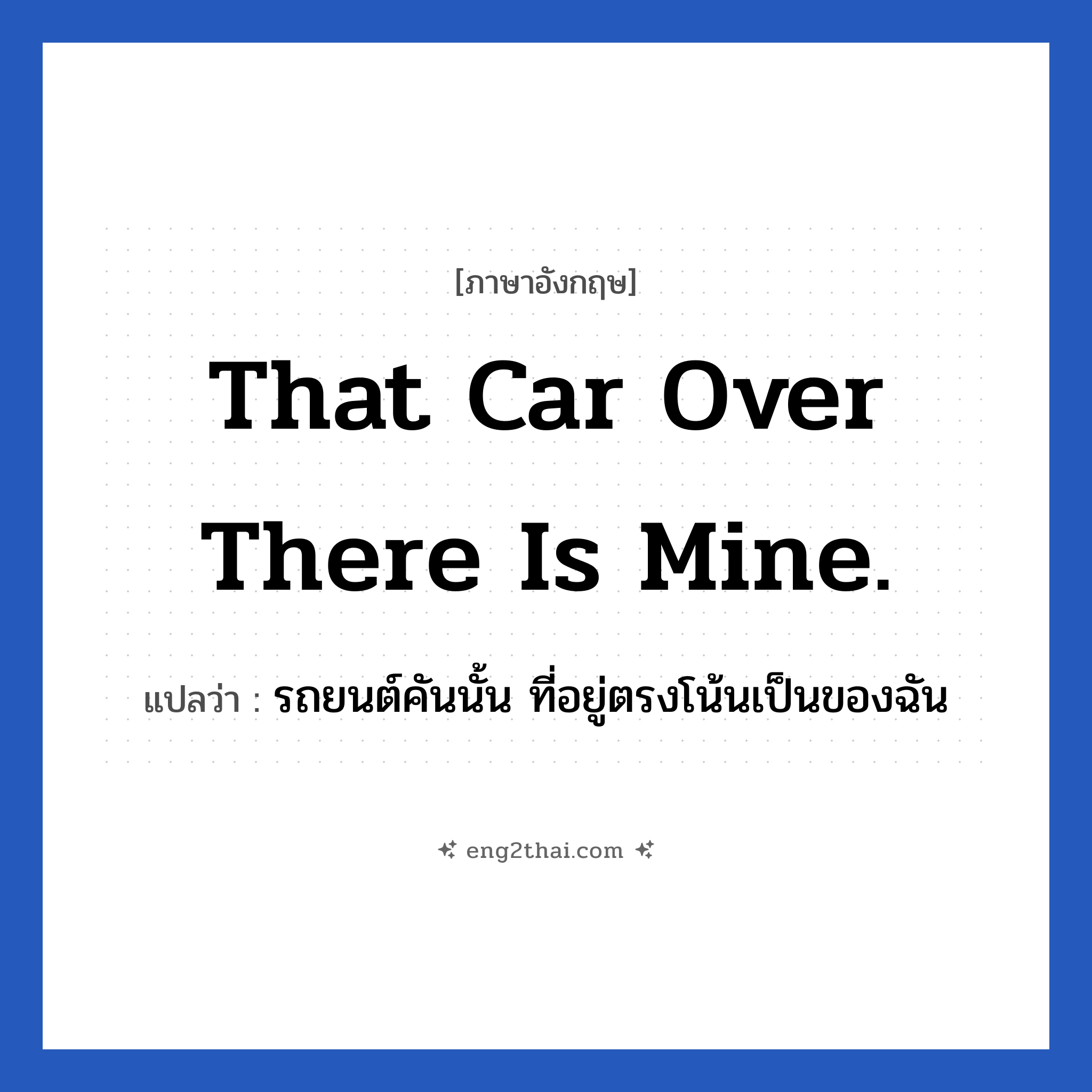 That car over there is mine. แปลว่า?, วลีภาษาอังกฤษ That car over there is mine. แปลว่า รถยนต์คันนั้น ที่อยู่ตรงโน้นเป็นของฉัน