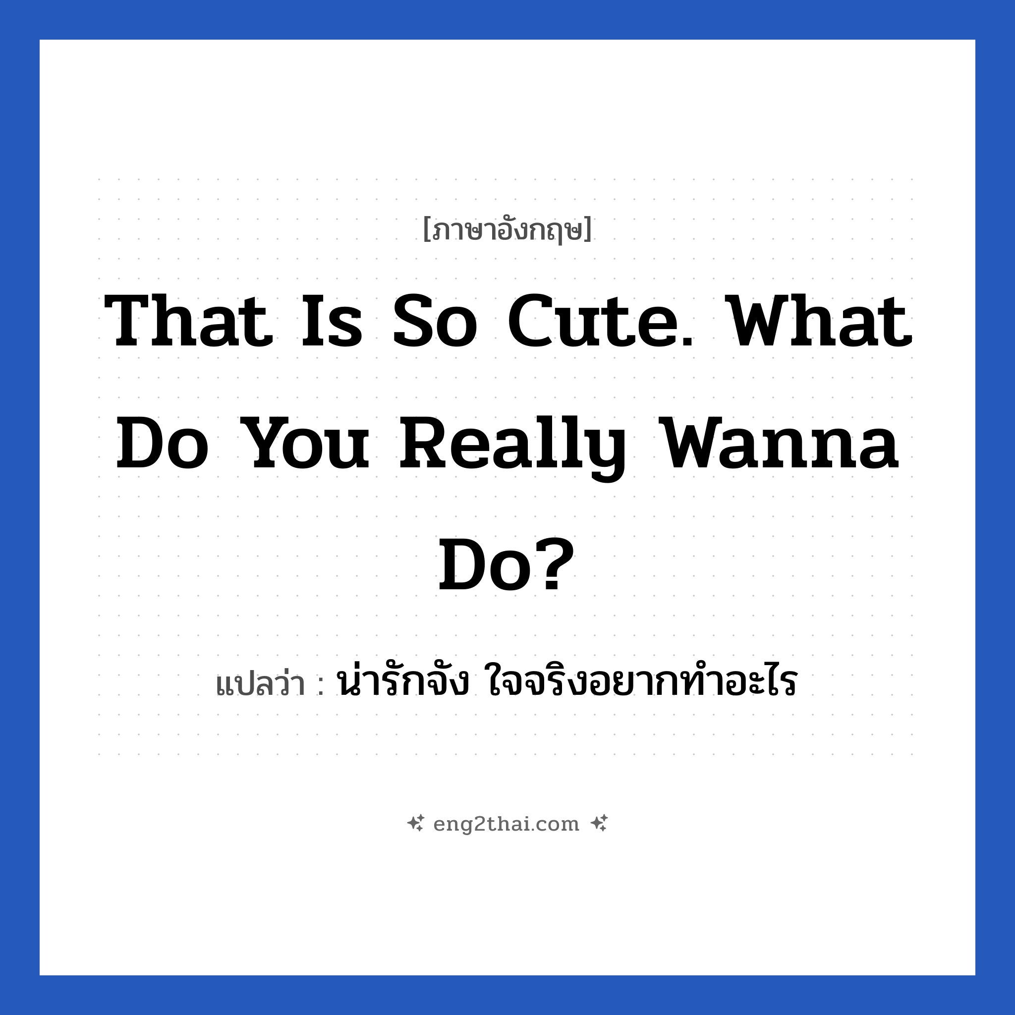 That is so cute. What do you really wanna do? แปลว่า?, วลีภาษาอังกฤษ That is so cute. What do you really wanna do? แปลว่า น่ารักจัง ใจจริงอยากทำอะไร
